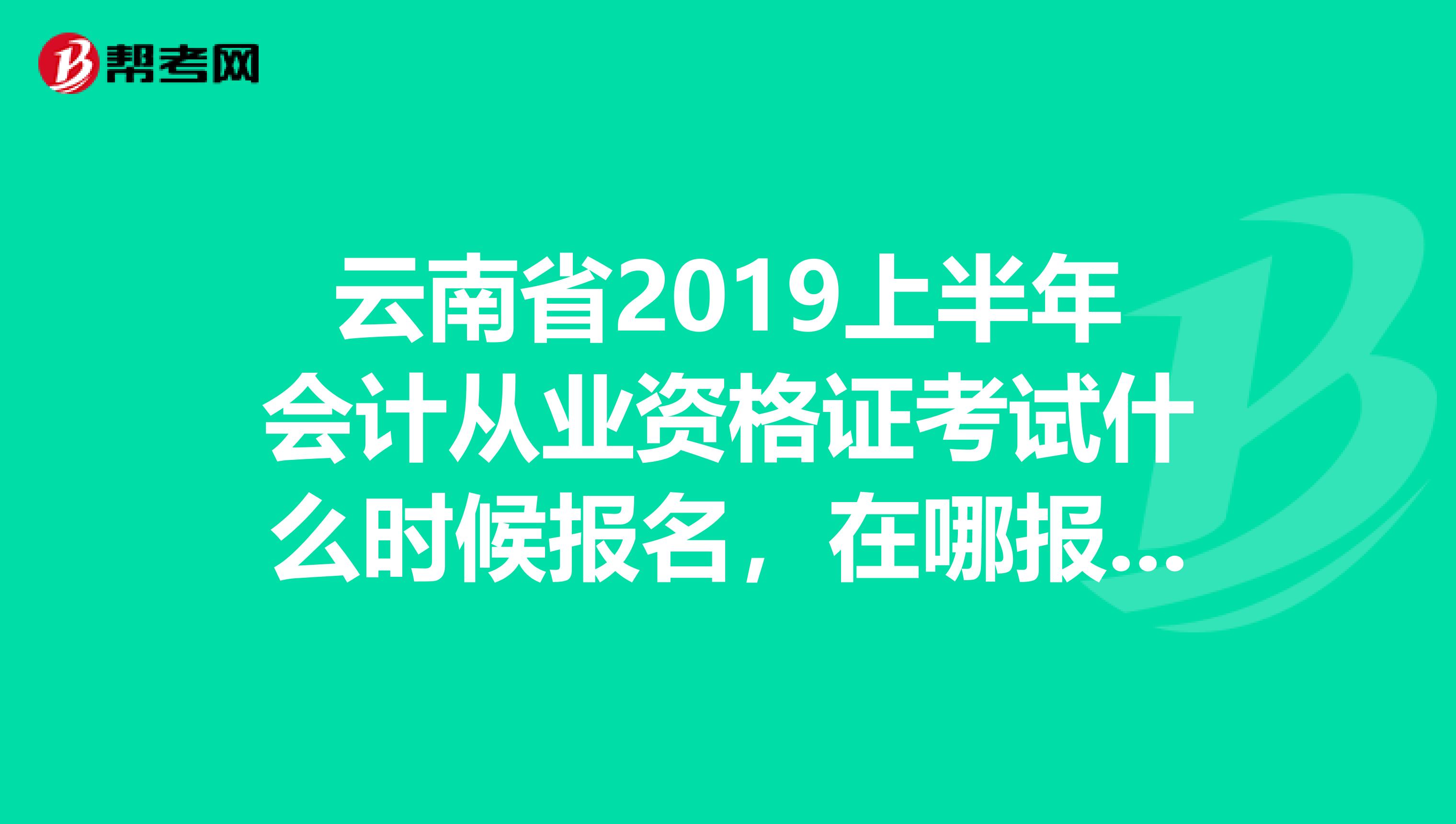 云南省2019上半年会计从业资格证考试什么时候报名，在哪报名？