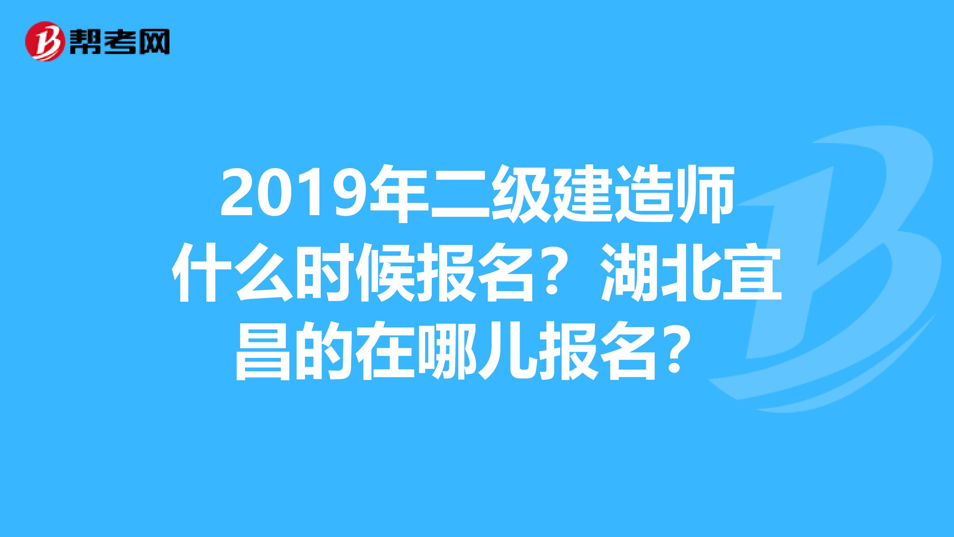 2019年二级建造师什么时候报名？湖北宜昌的在哪儿报名？
