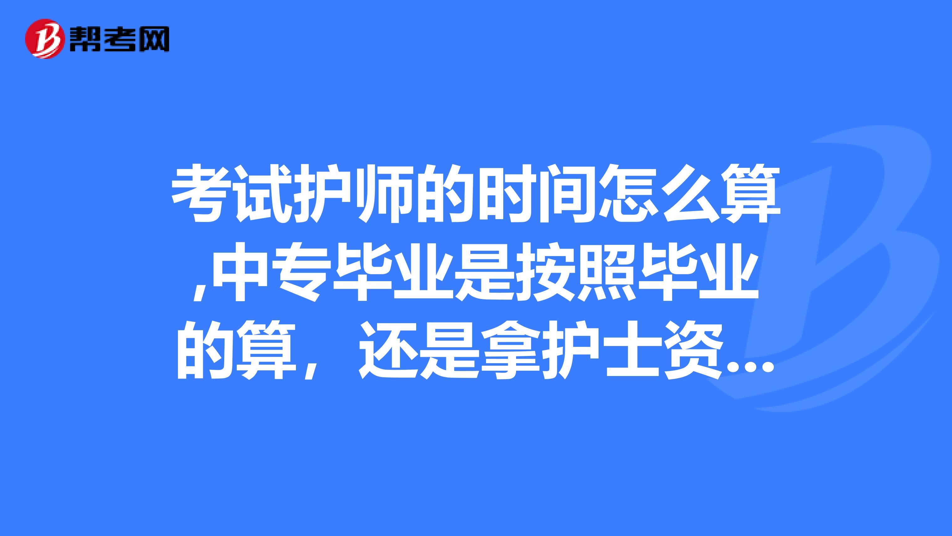 考试护师的时间怎么算,中专毕业是按照毕业的算,还是拿护士资格证算