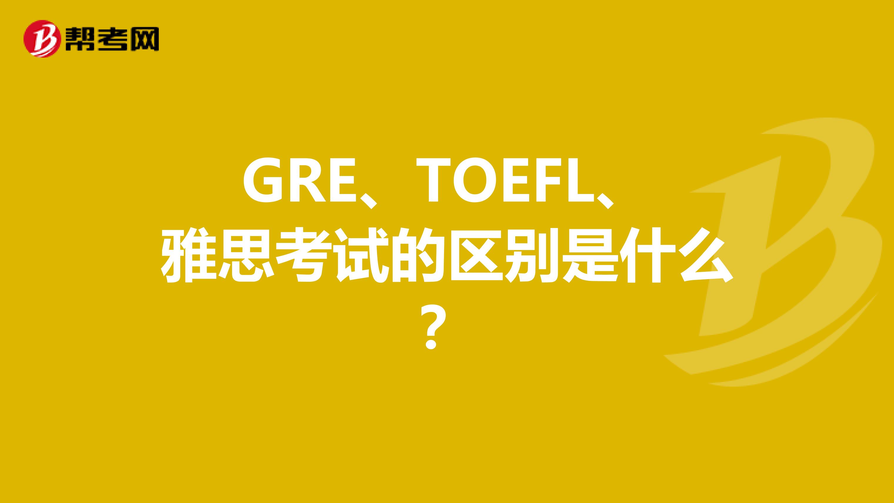 GRE、TOEFL、雅思考试的区别是什么？