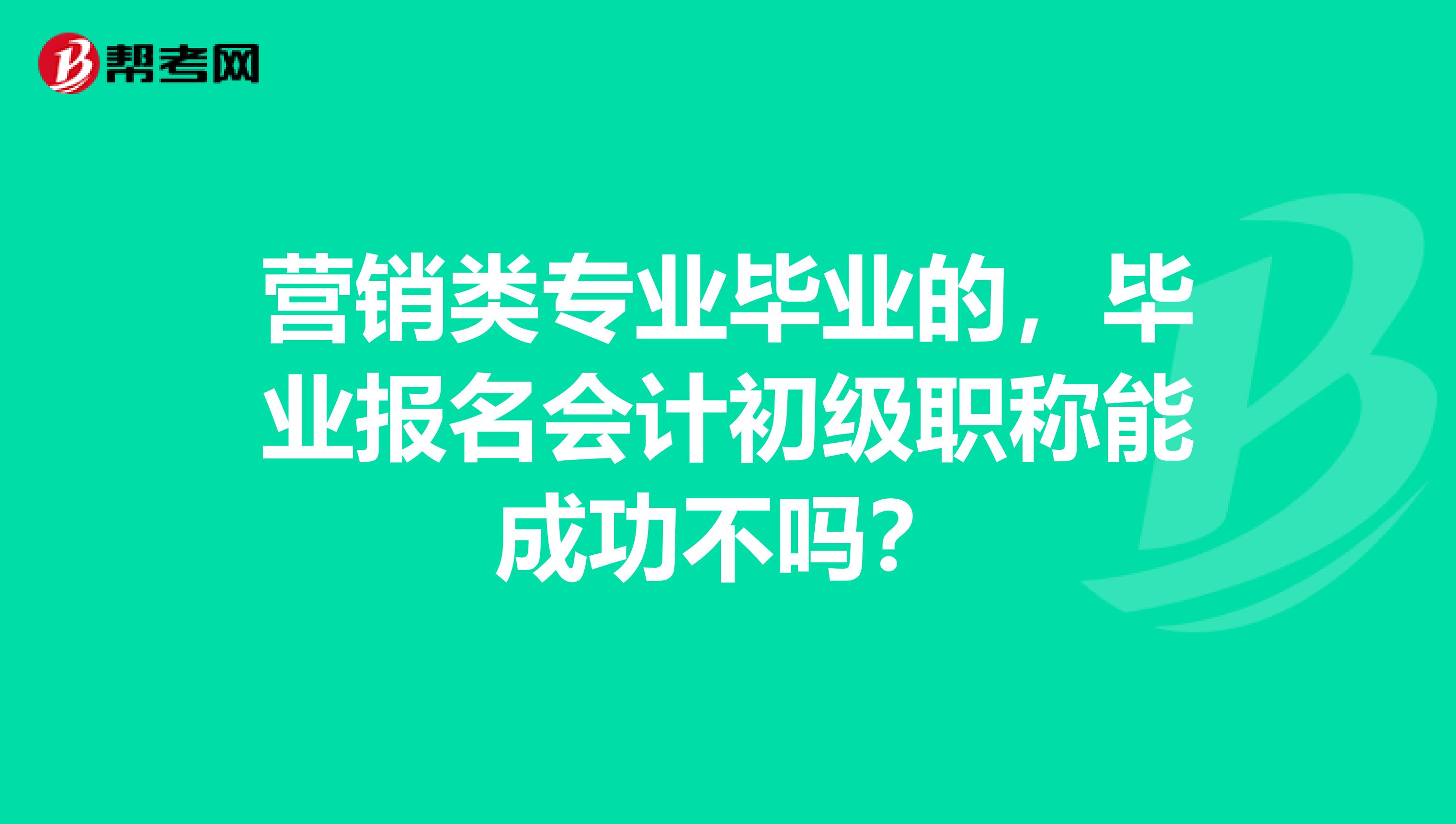 营销类专业毕业的,毕业报名会计初级职称能成功不吗?