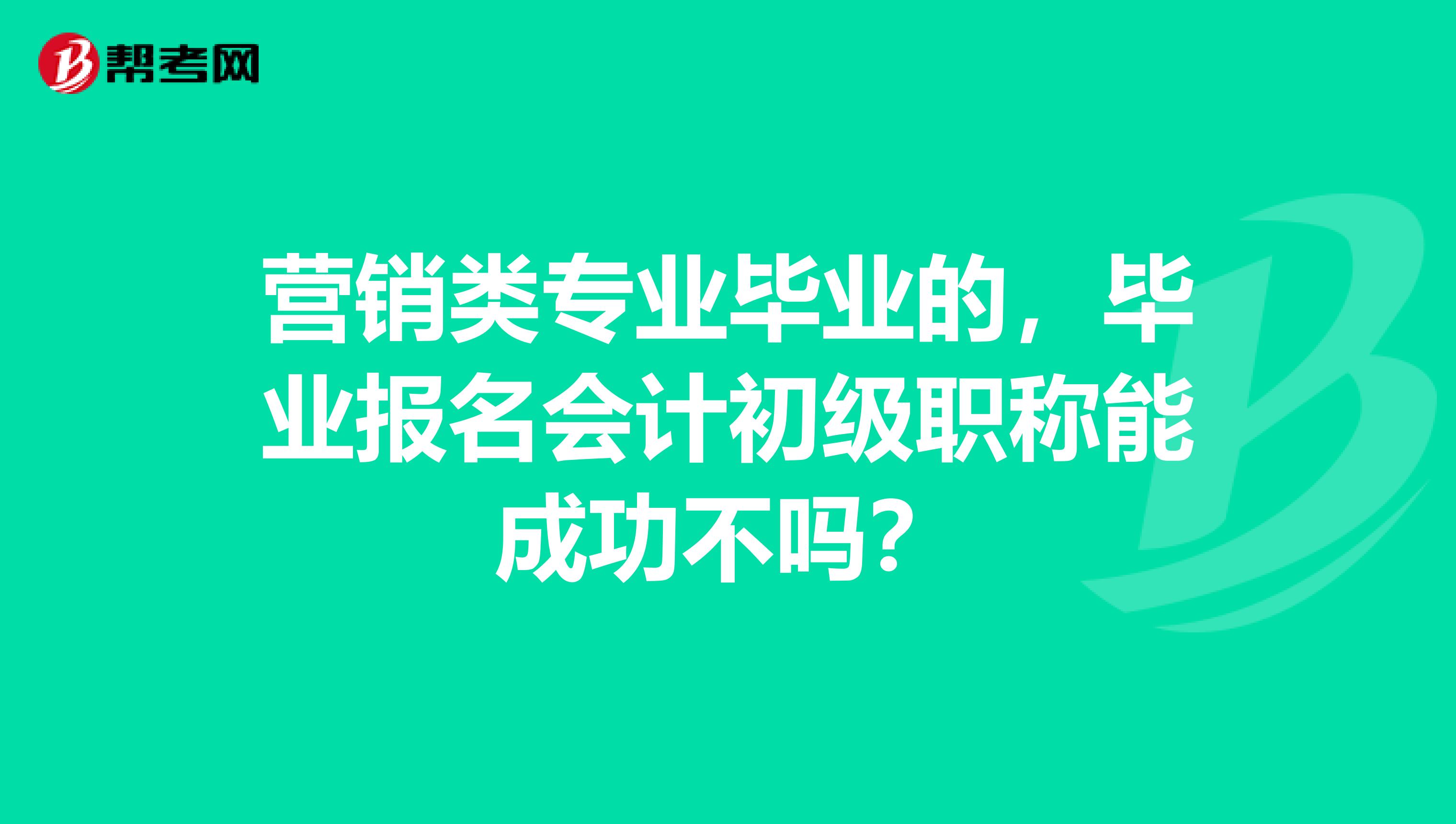 营销类专业毕业的，毕业报名会计初级职称能成功不吗？