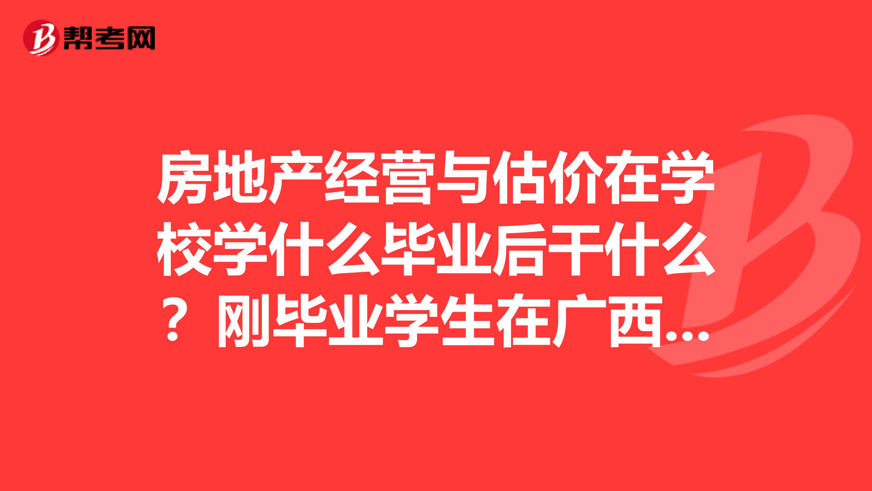 房地产经营与估价在学校学什么毕业后干什么?刚毕业学生在广西月薪多少
