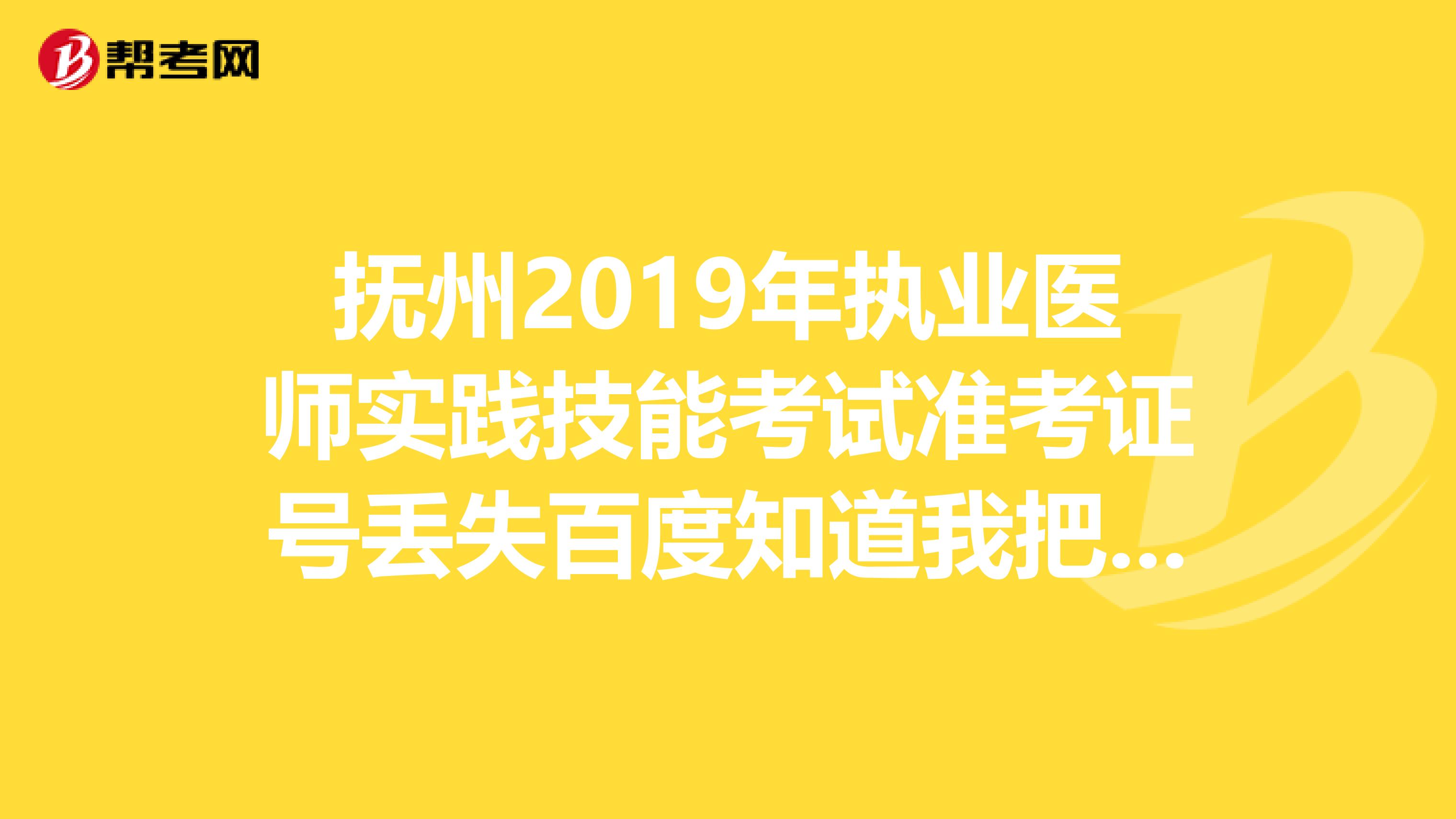 抚州2019年执业医师实践技能考试准考证号丢失百度知道我把准考证弄丢了，请问抚州考试同仁怎么办啊？