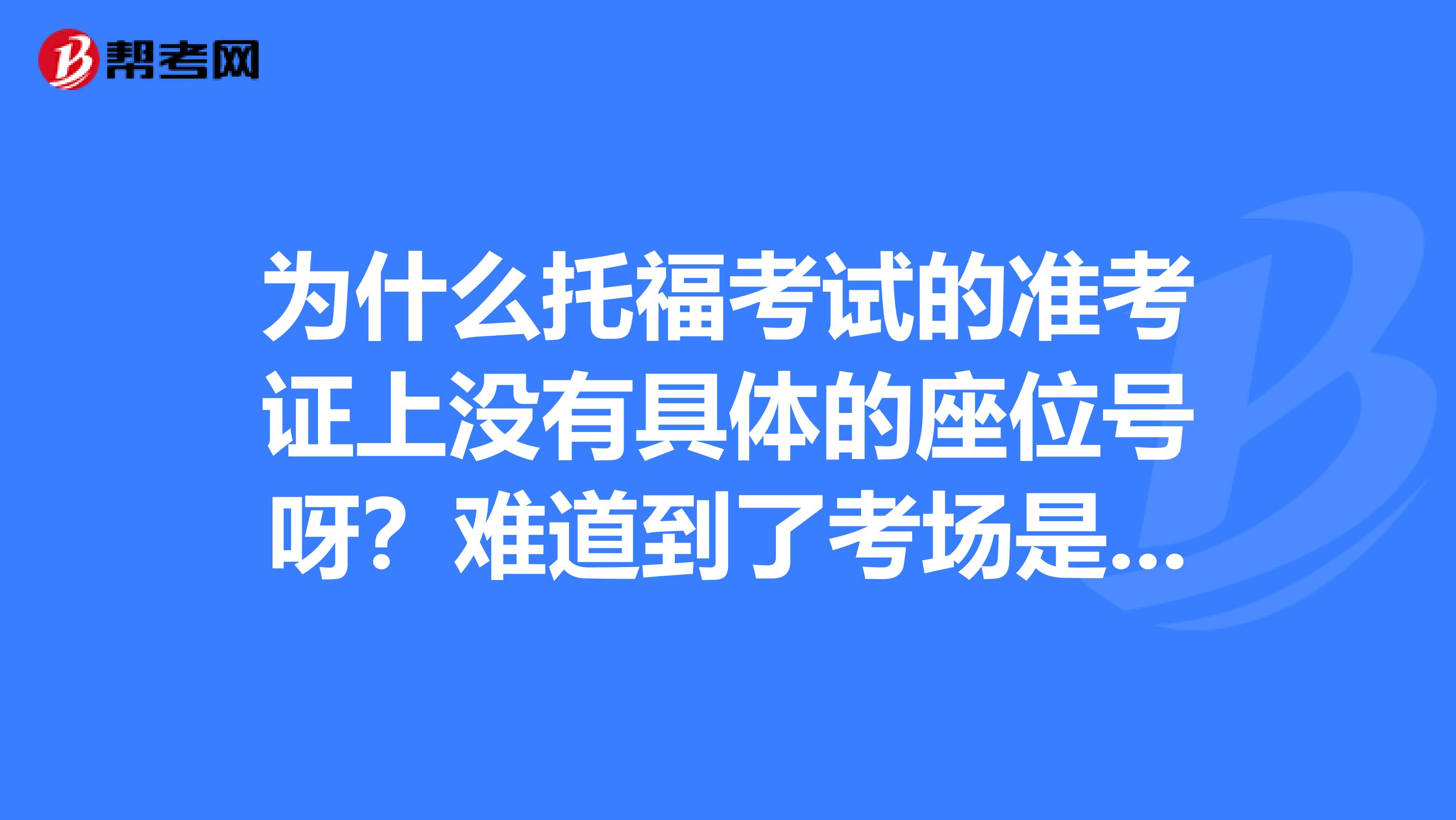 为什么托福考试的准考证上没有具体的座位号呀?难道到了考场是自行选座么?