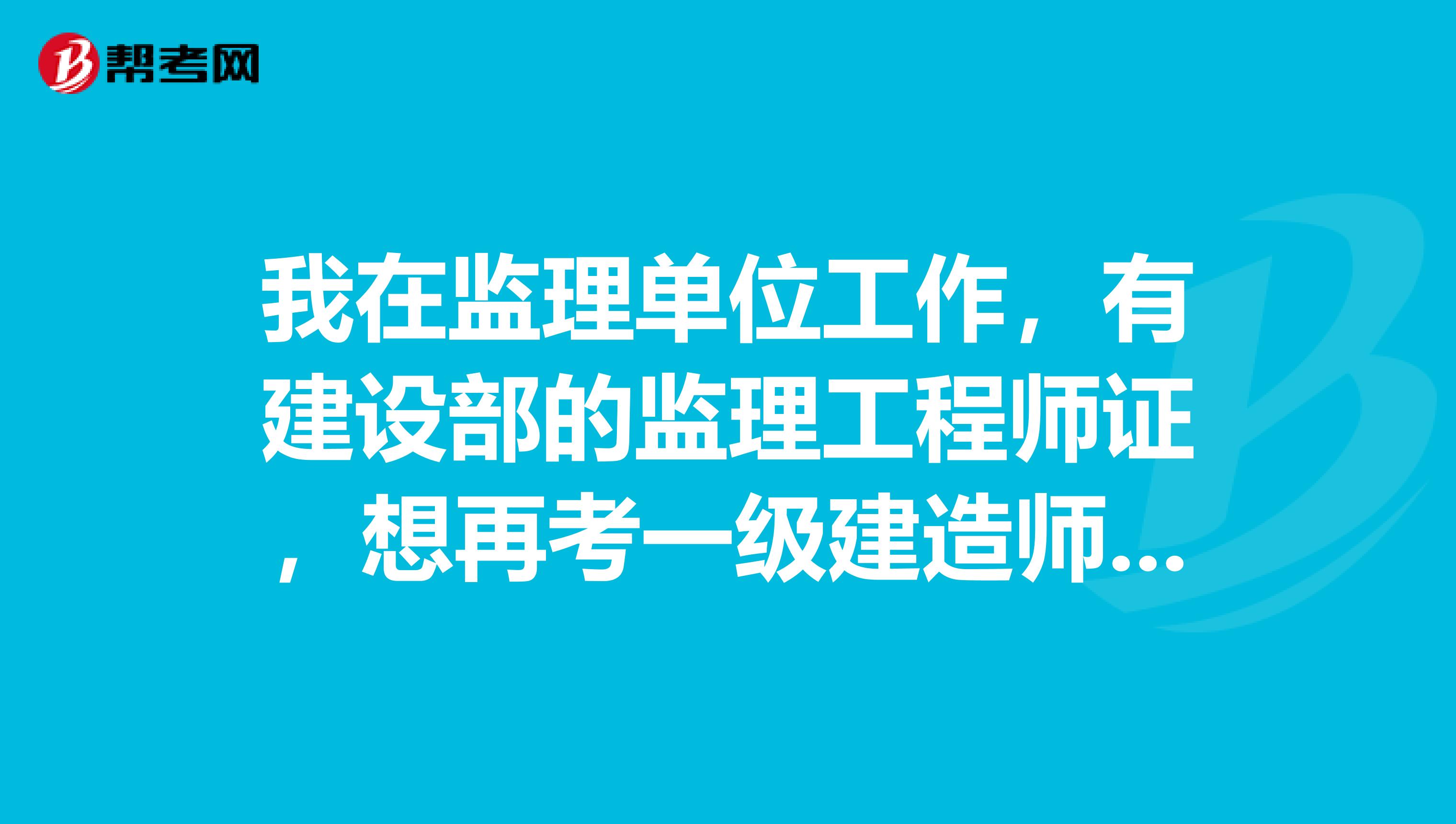 我在监理单位工作,有建设部的监理工程师证,想再考一级建造师或者交通部的公路监理证,考哪个证对我好