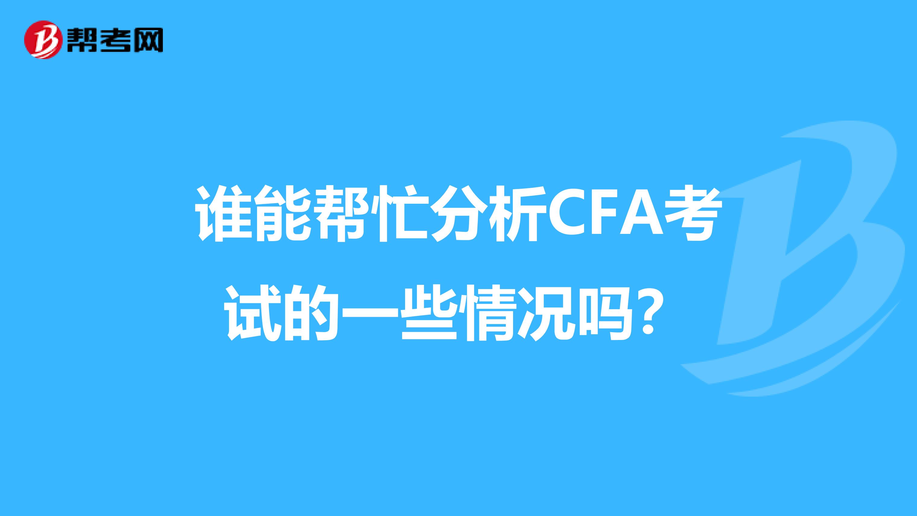 谁能帮忙分析CFA考试的一些情况吗?