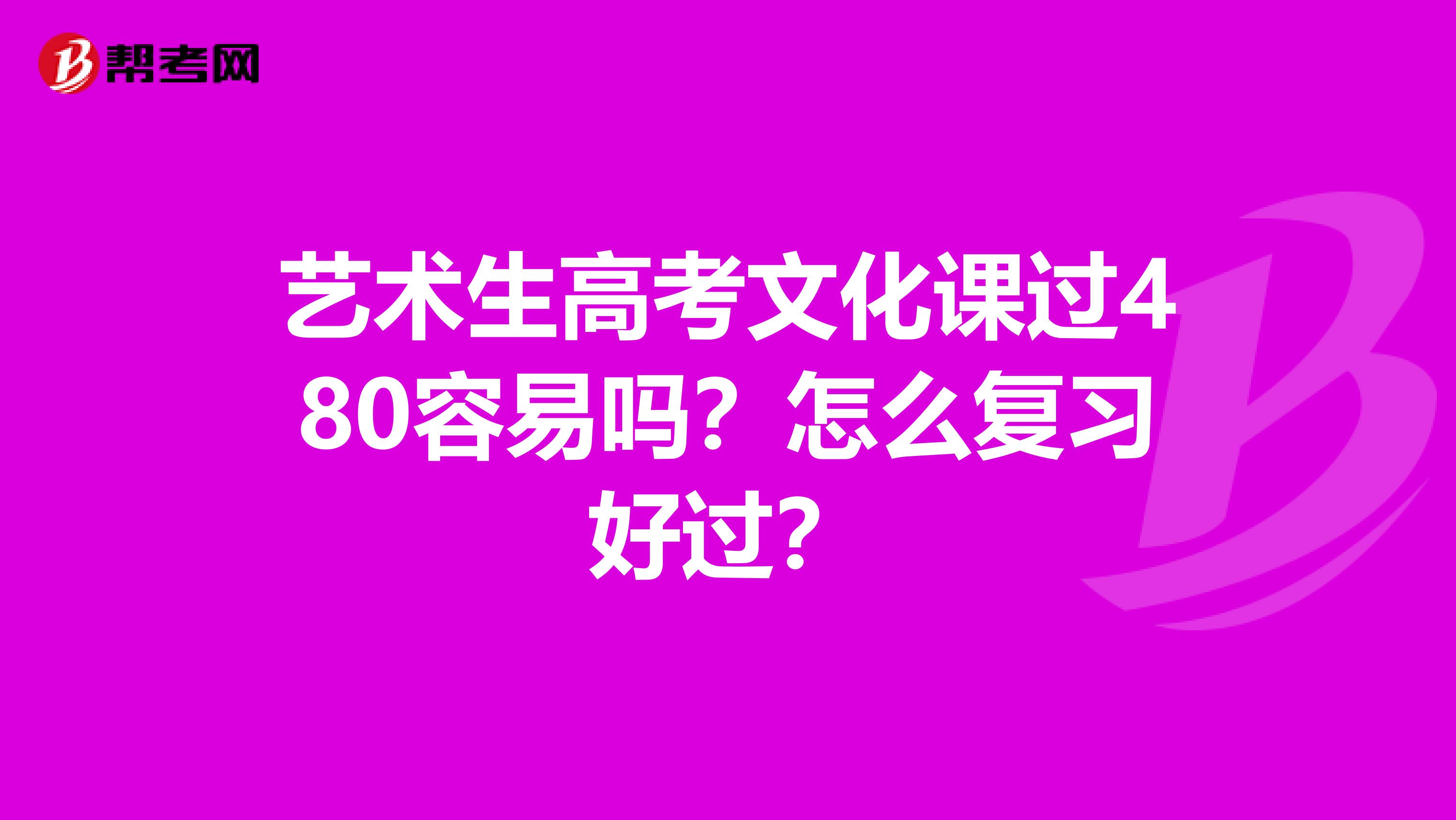藝術(shù)生高考文化課過480容易嗎？怎么復(fù)習(xí)好過？
