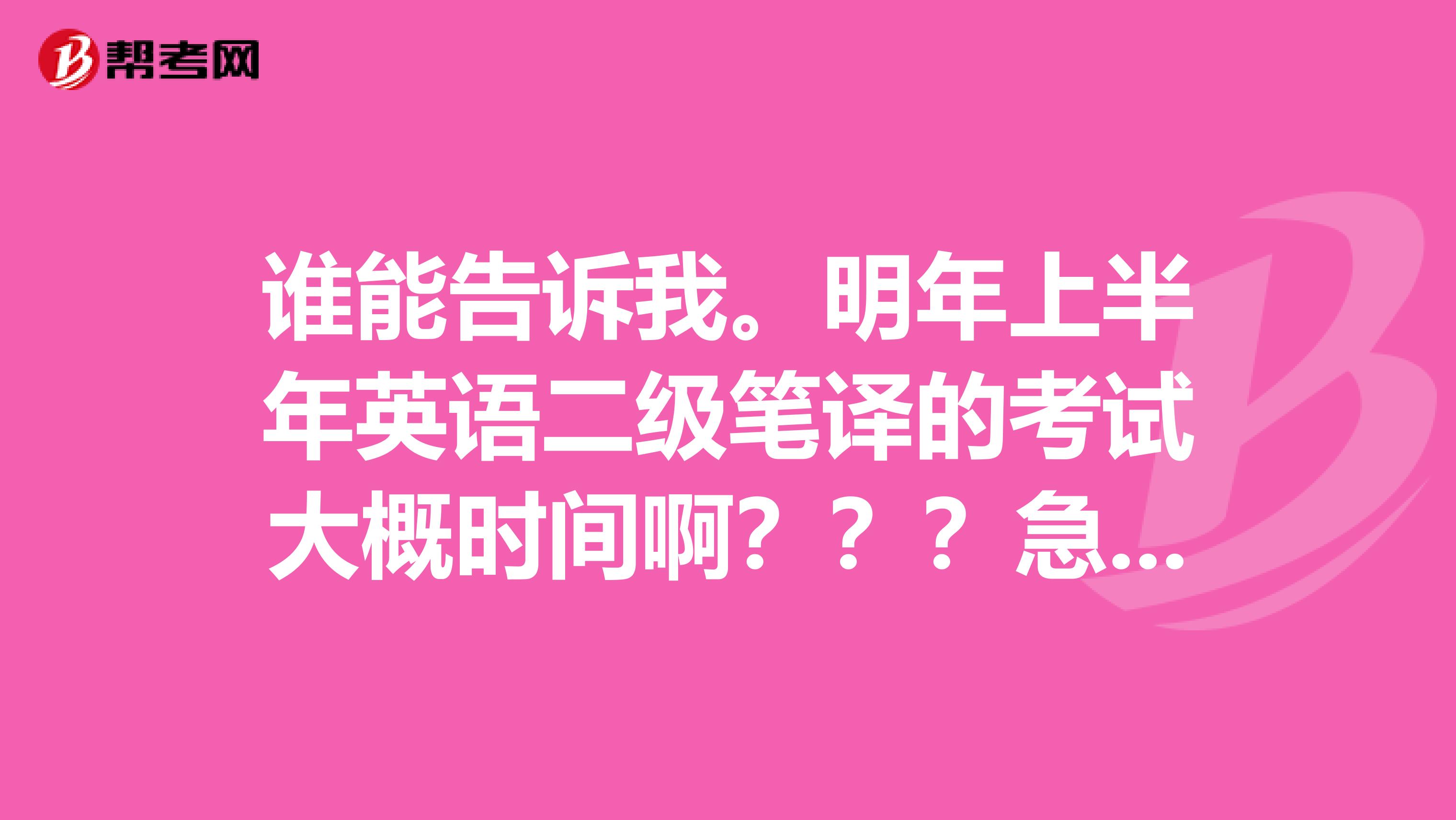 谁能告诉我。明年上半年英语二级笔译的考试大概时间啊???急求谢谢。