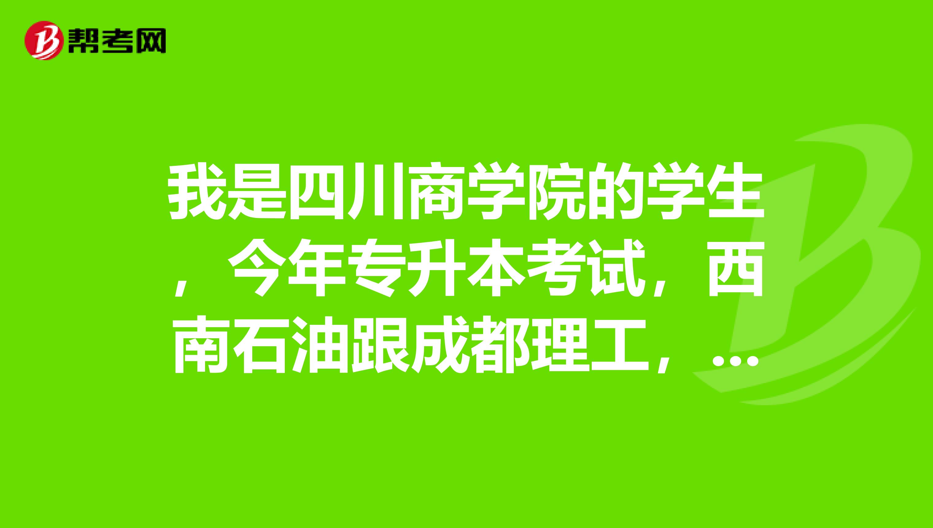 我是四川商学院的学生，今年专升本考试，西南石油跟成都理工，两个学校想对比，录取的比例谁要大一点？