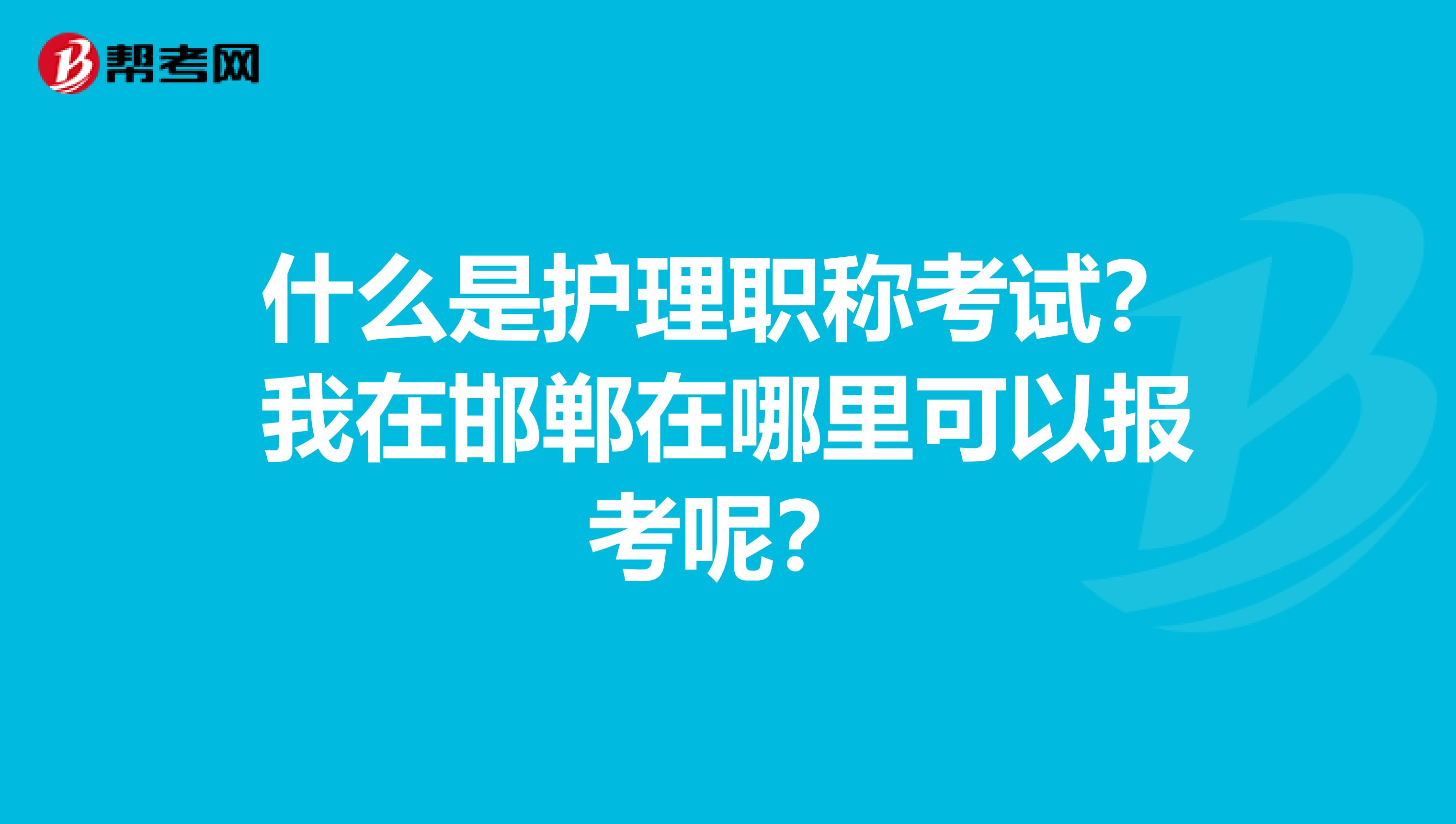 什么是护理职称考试？我在邯郸在哪里可以报考呢？