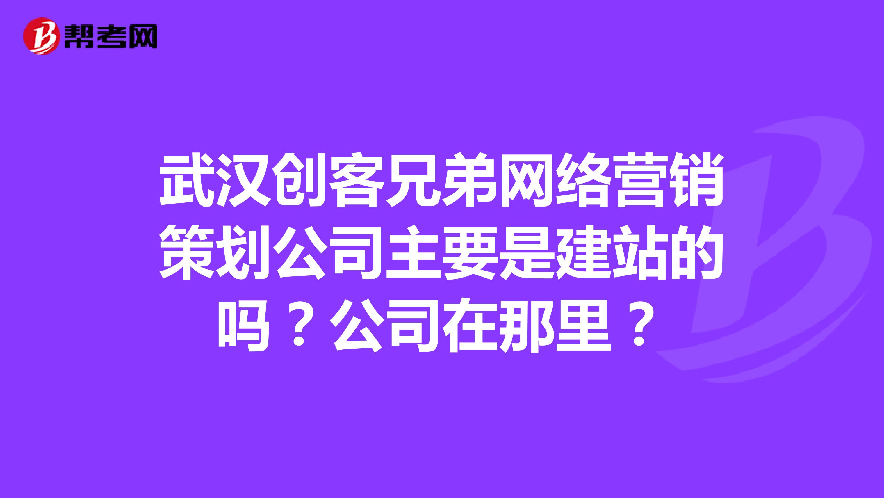 武汉创客兄弟网络营销策划公司主要是建站的吗？公司在那里？