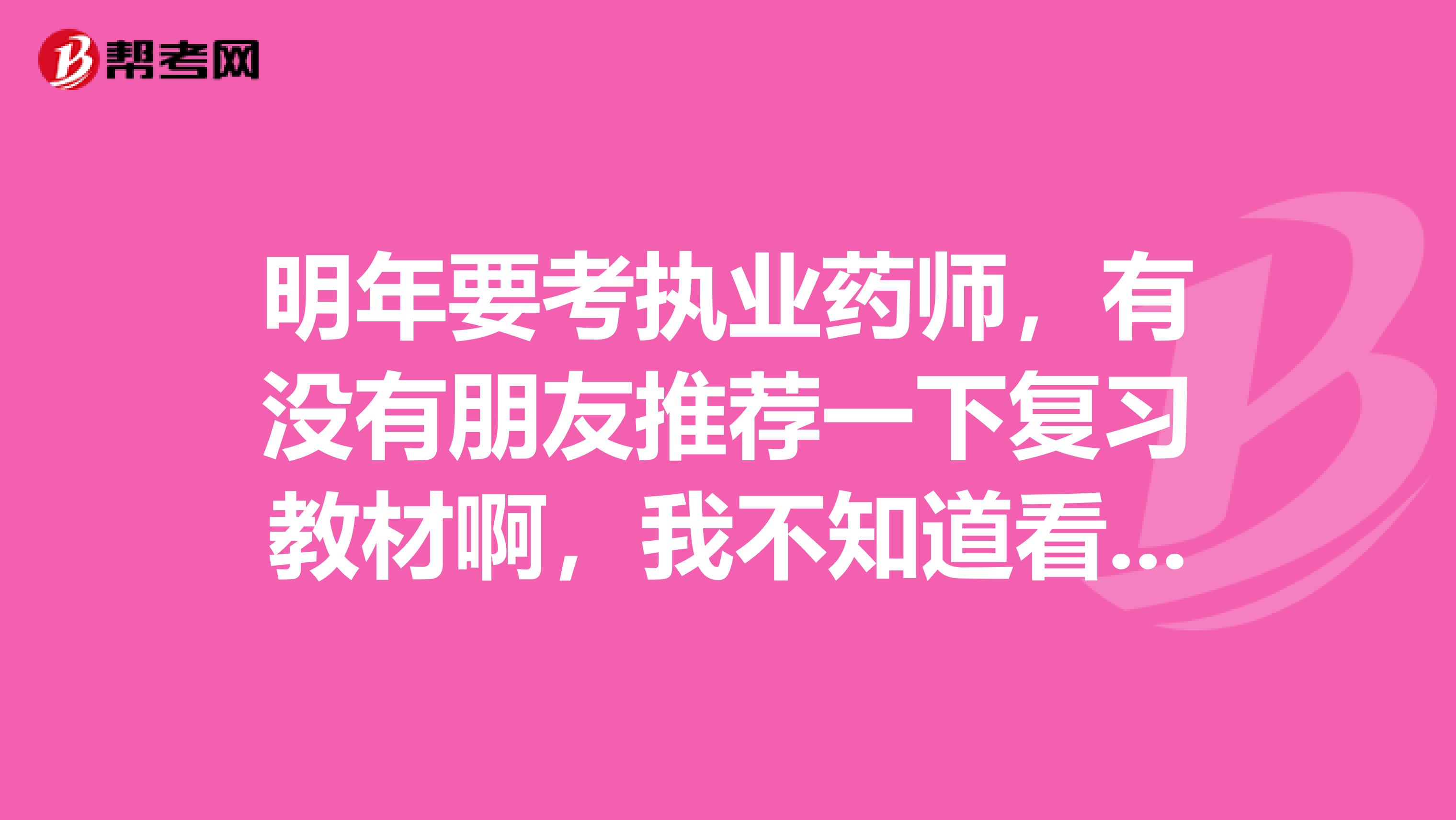明年要考执业药师,有没有朋友推荐一下复习教材啊,我不知道看什么书好