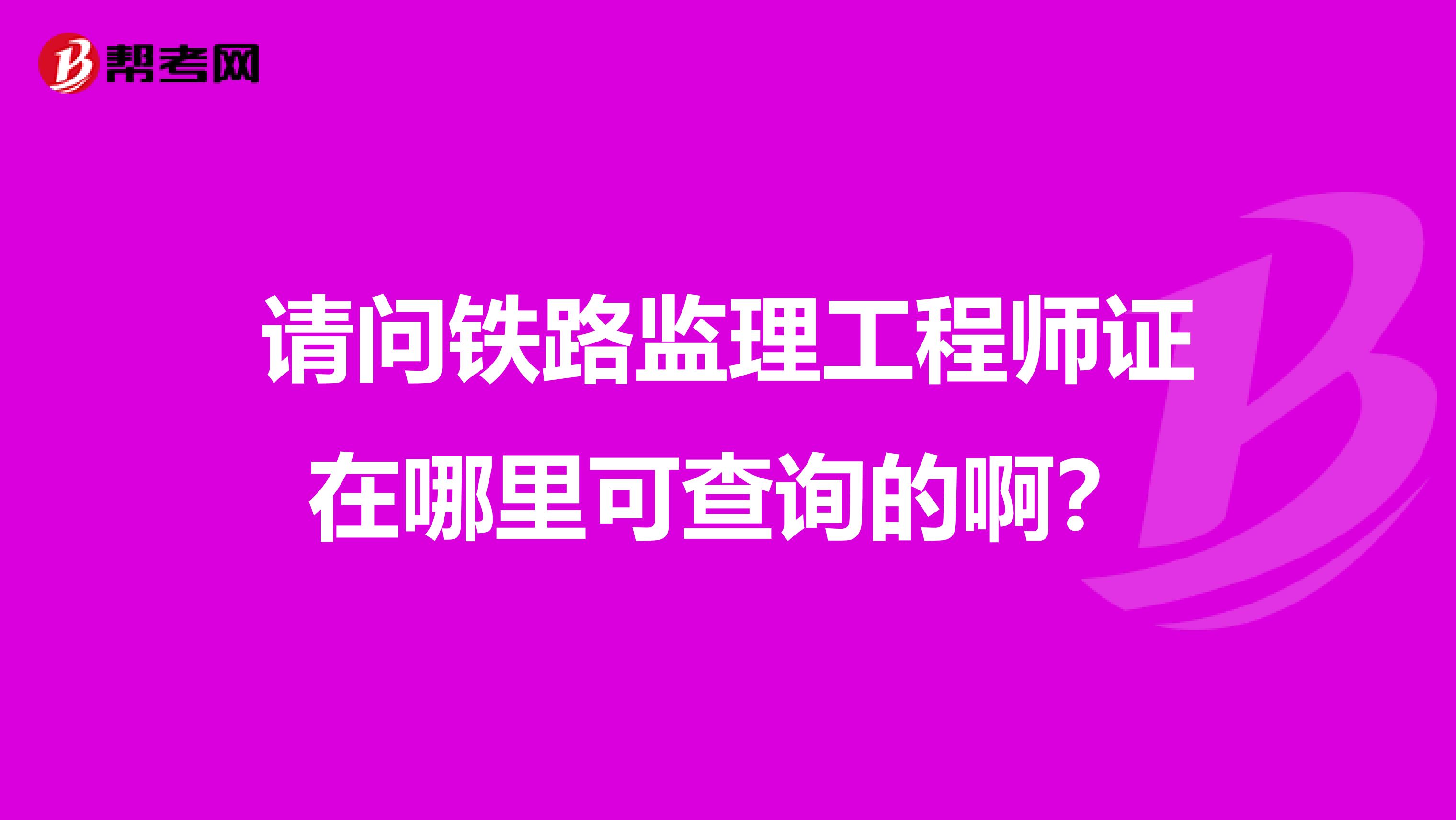 请问铁路监理工程师证在哪里可查询的啊?