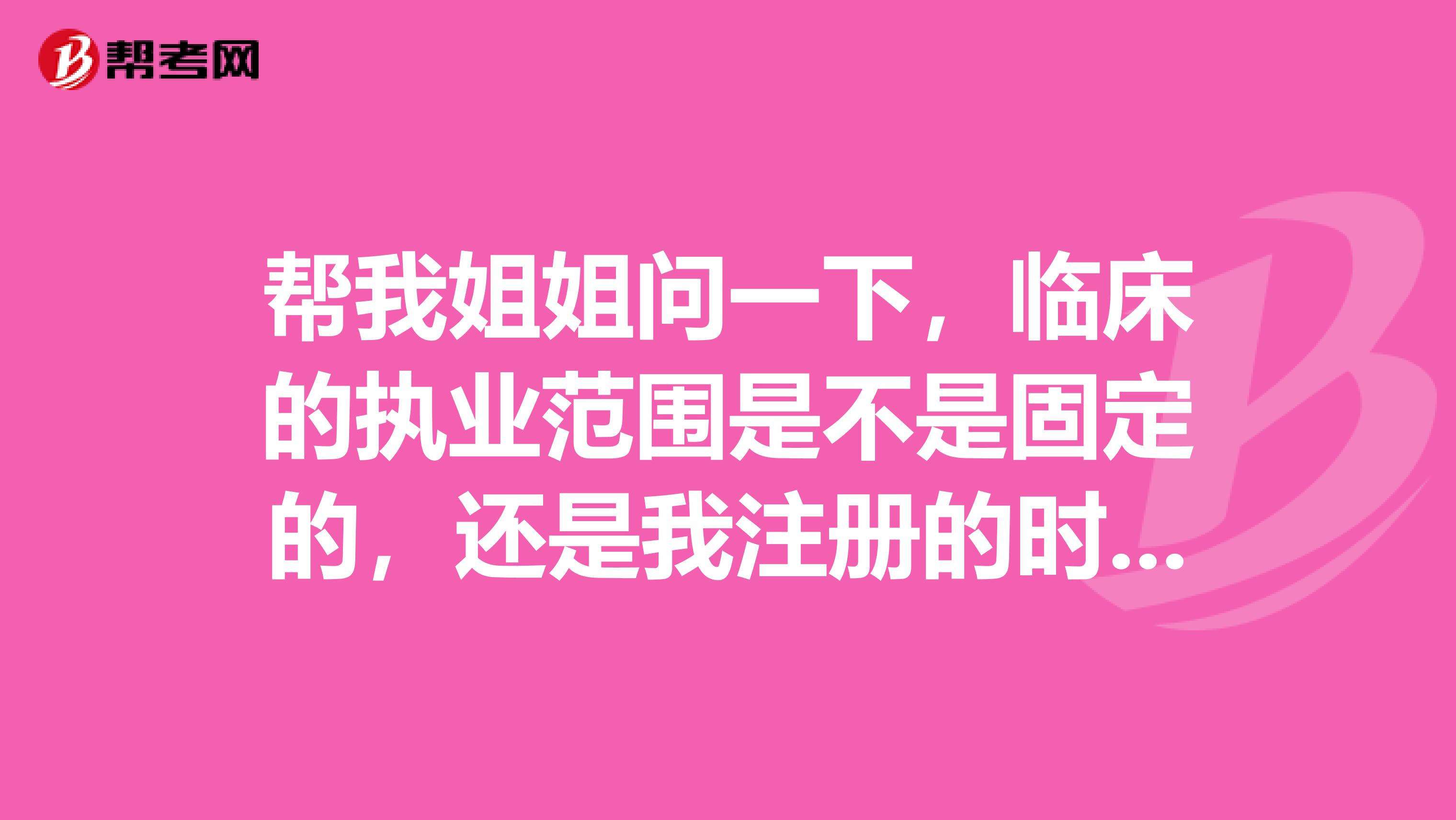 幫我姐姐問一下，臨床的執(zhí)業(yè)范圍是不是固定的，還是我注冊的時候在選擇