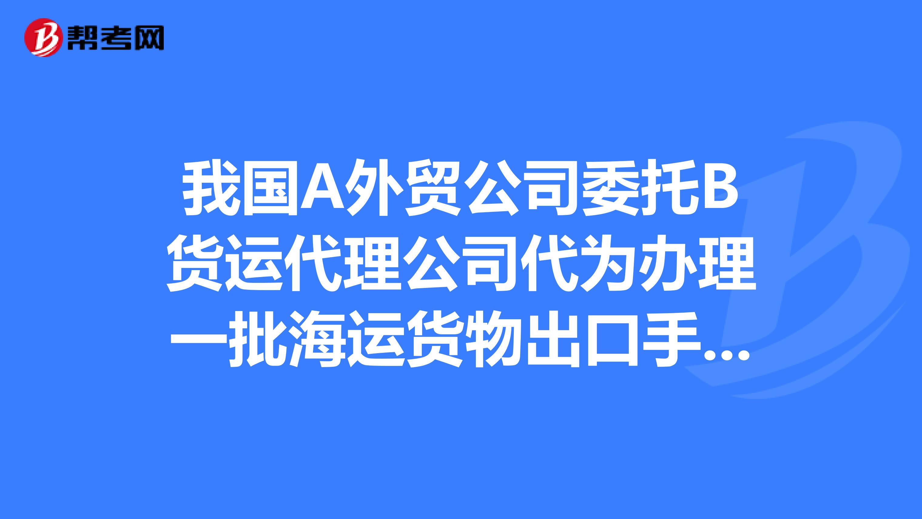 我国A外贸公司委托B货运代理公司代为办理一批海运货物出口手续怎么办理?