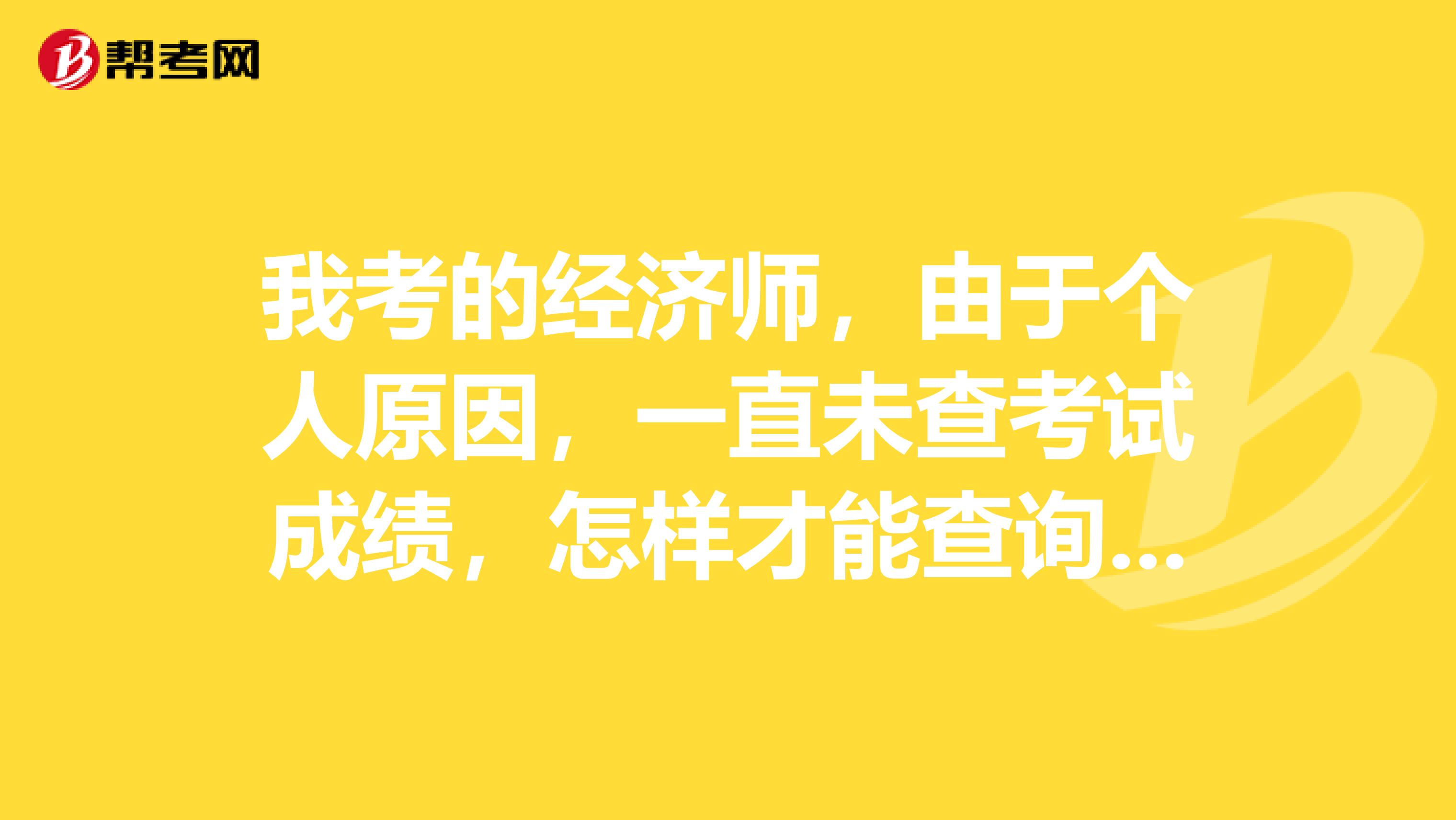我考的经济师，由于个人原因，一直未查考试成绩，怎样才能查询成绩。
