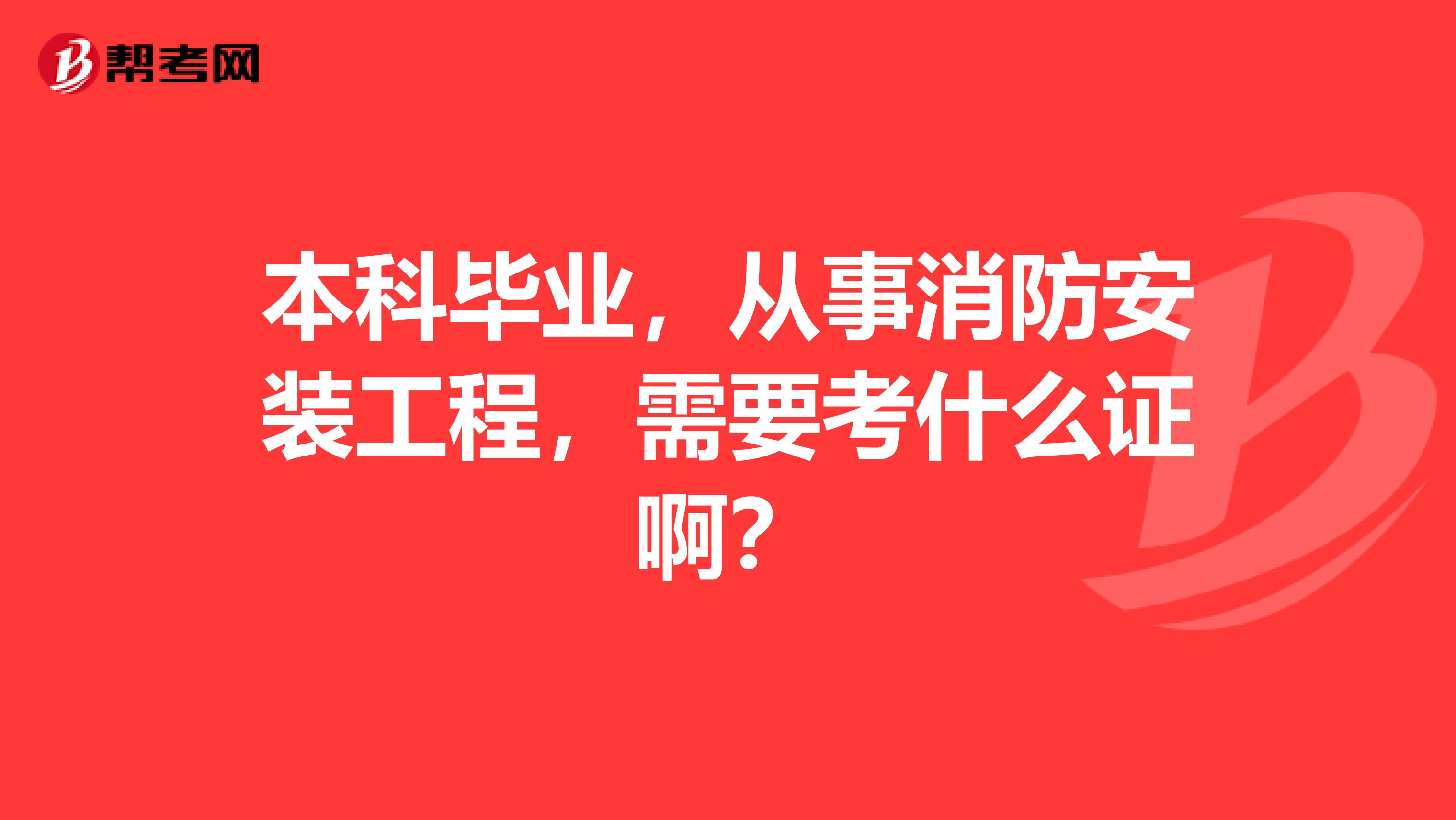 本科毕业，从事消防安装工程，需要考什么证啊？