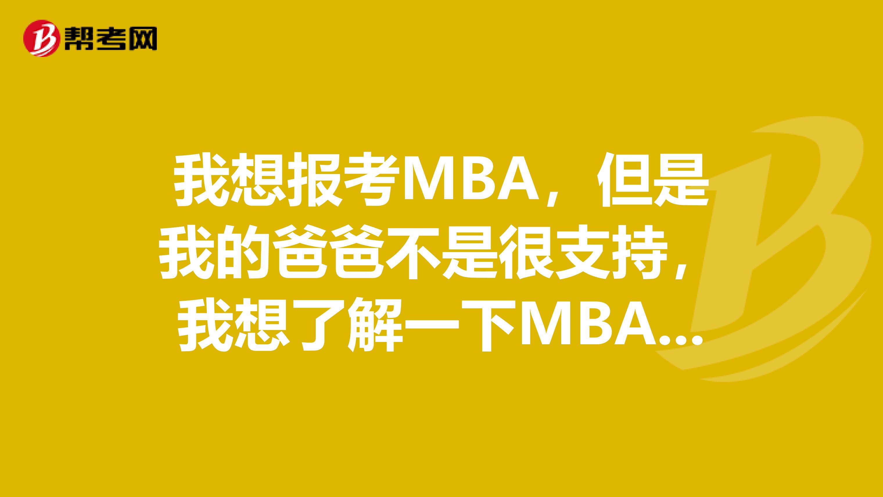 我想报考MBA,但是我的爸爸不是很支持,我想了解一下MBA的前景再说服他。。。。
