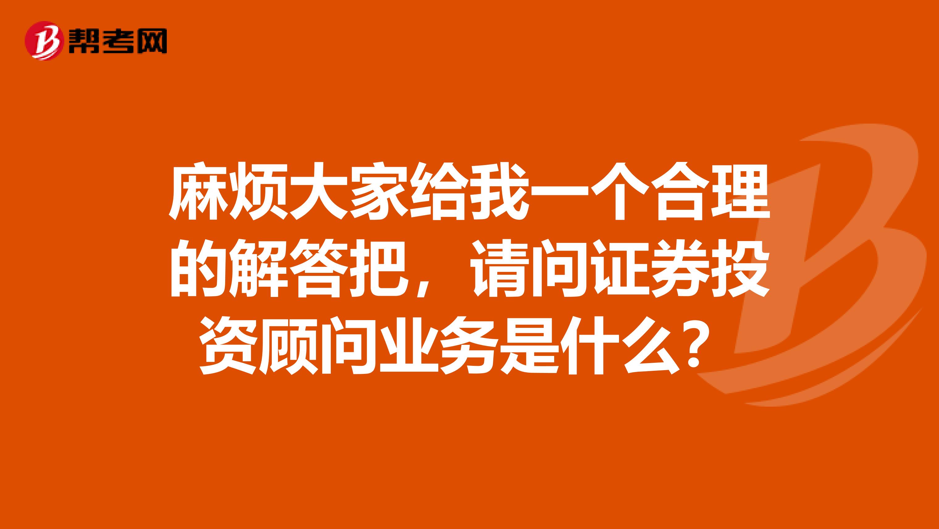 麻烦大家给我一个合理的解答把，请问证券投资顾问业务是什么？