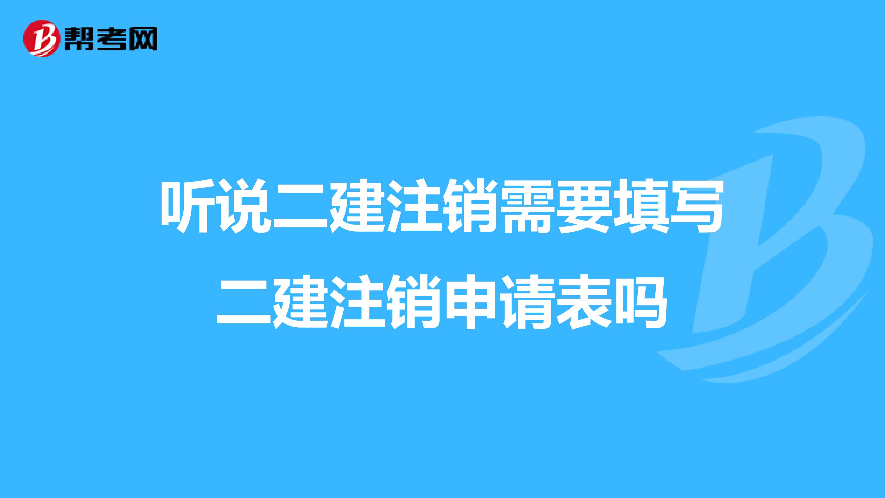 听说二建注销需要填写二建注销申请表吗