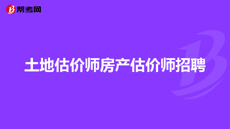 土地估价师房产估价师招聘