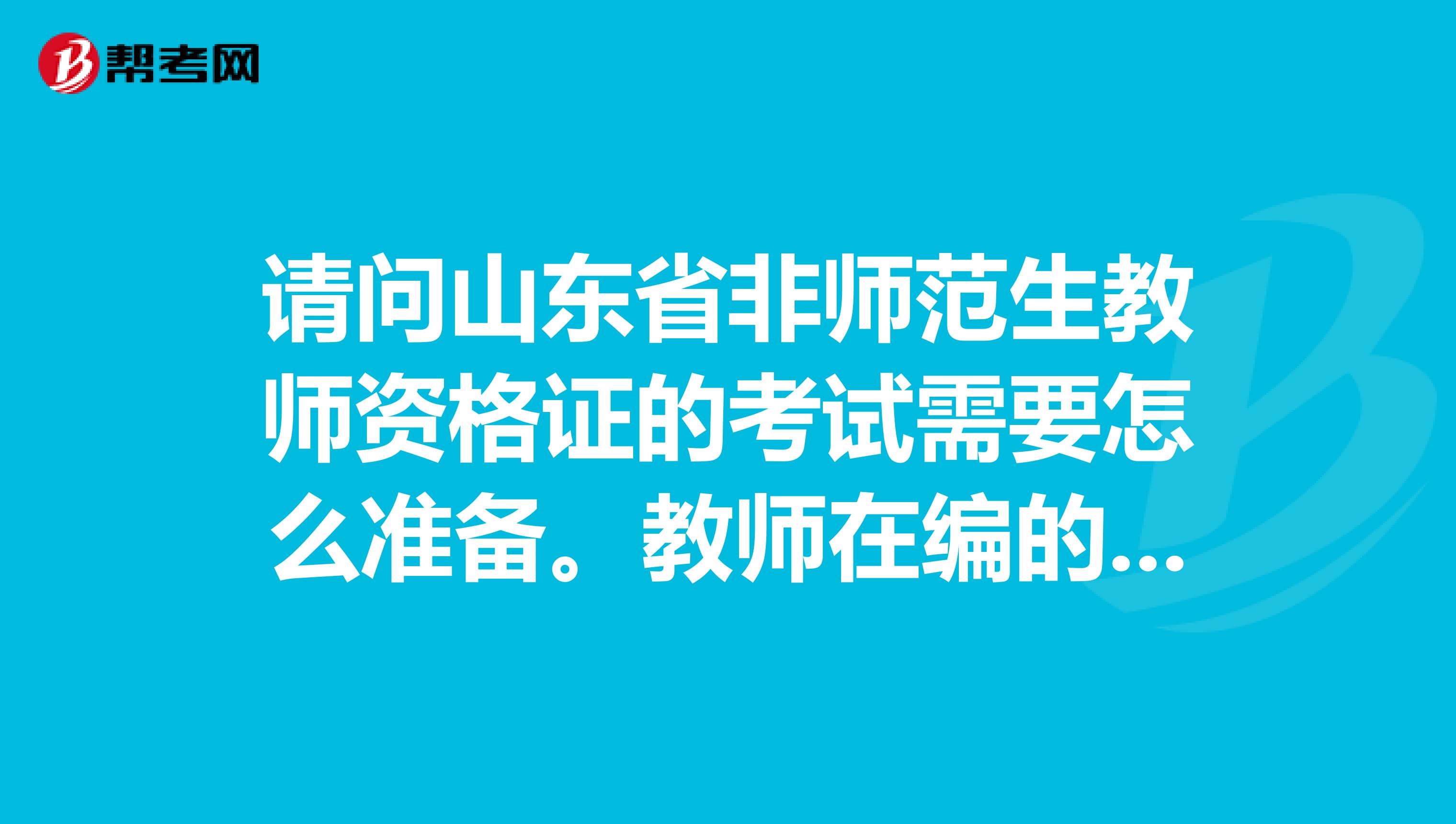 请问山东省非师范生教师资格证的考试需要怎么准备。教师在编的考试政策是什么有没有两年限制啊