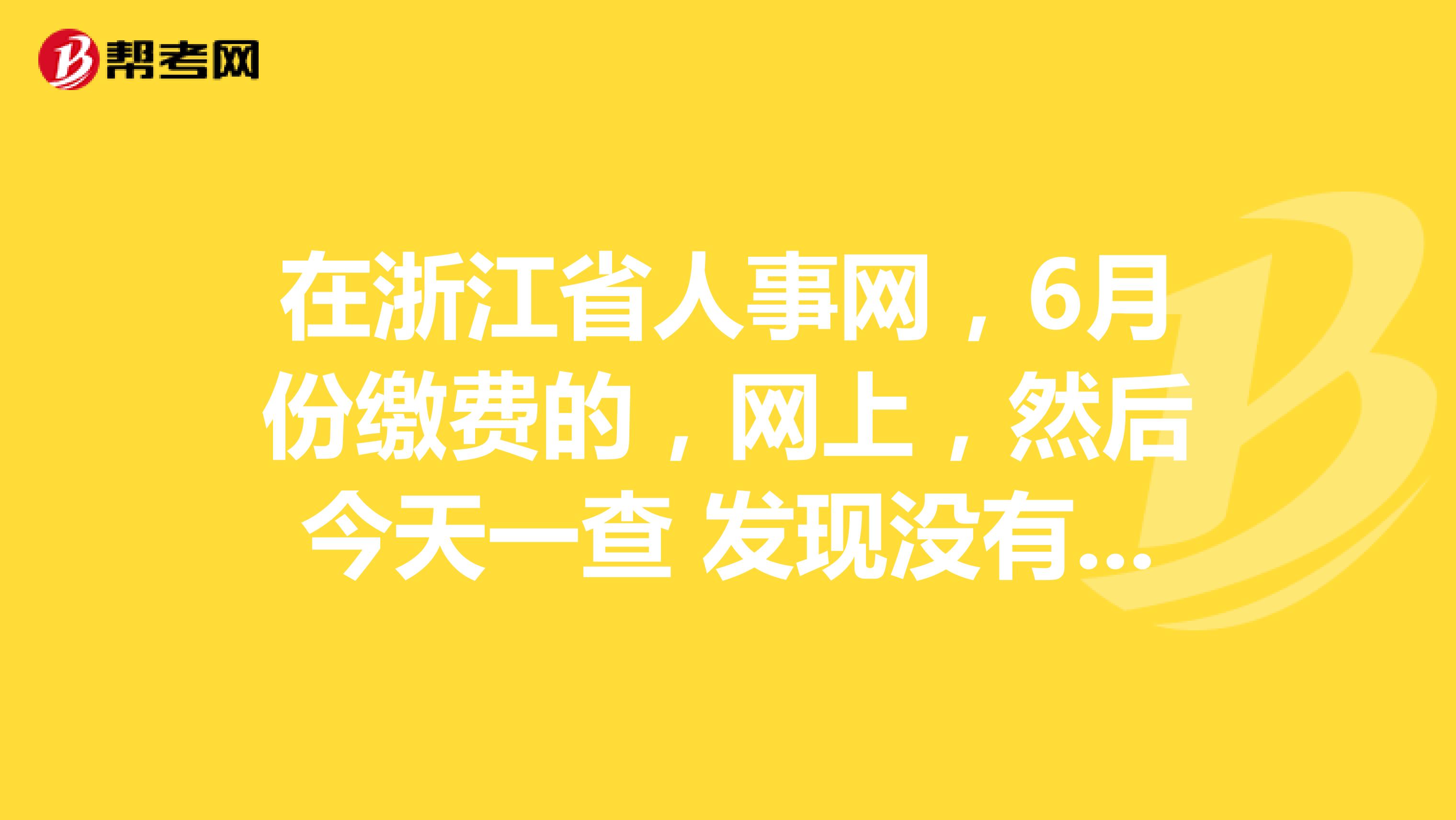 在浙江省人事网，6月份缴费的，网上，然后今天一查 发现没有缴费成功，打电话去查询，一个电话接了 叫我打另一个，结果半天都没有人接， 又打另一个 又被推了，查个结果都这么难， 你们知道这是怎么回事嘛？ 网上扣款是已经成功了啊 难道要到打印准考证的那天