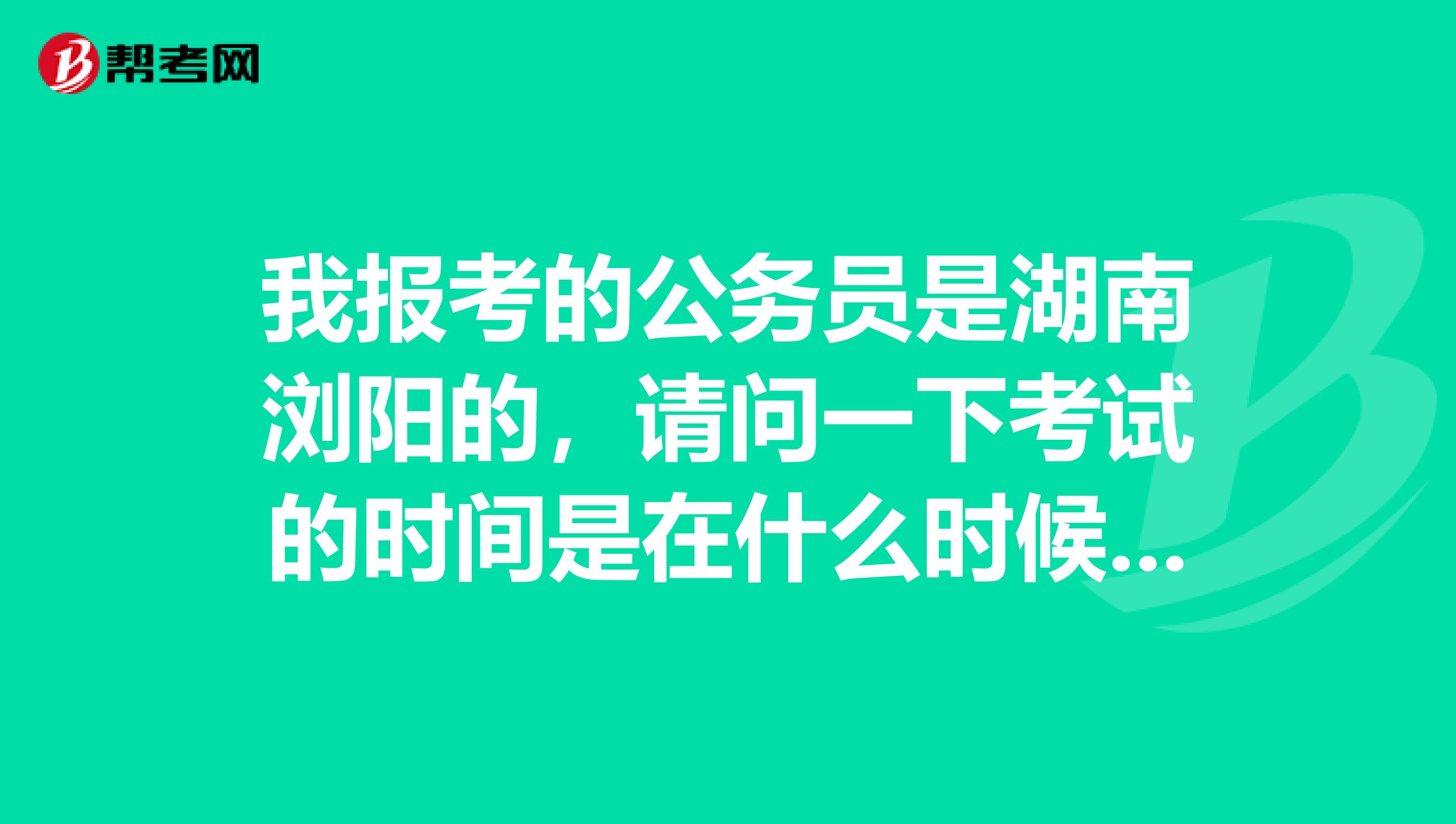 我报考的公务员是湖南浏阳的，请问一下考试的时间是在什么时候啊！