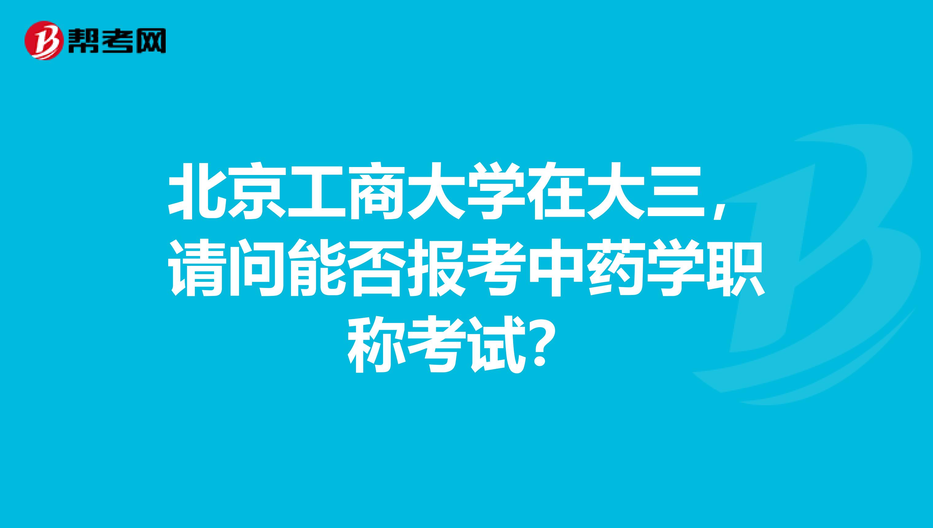 北京工商大学在大三，请问能否报考中药学职称考试？