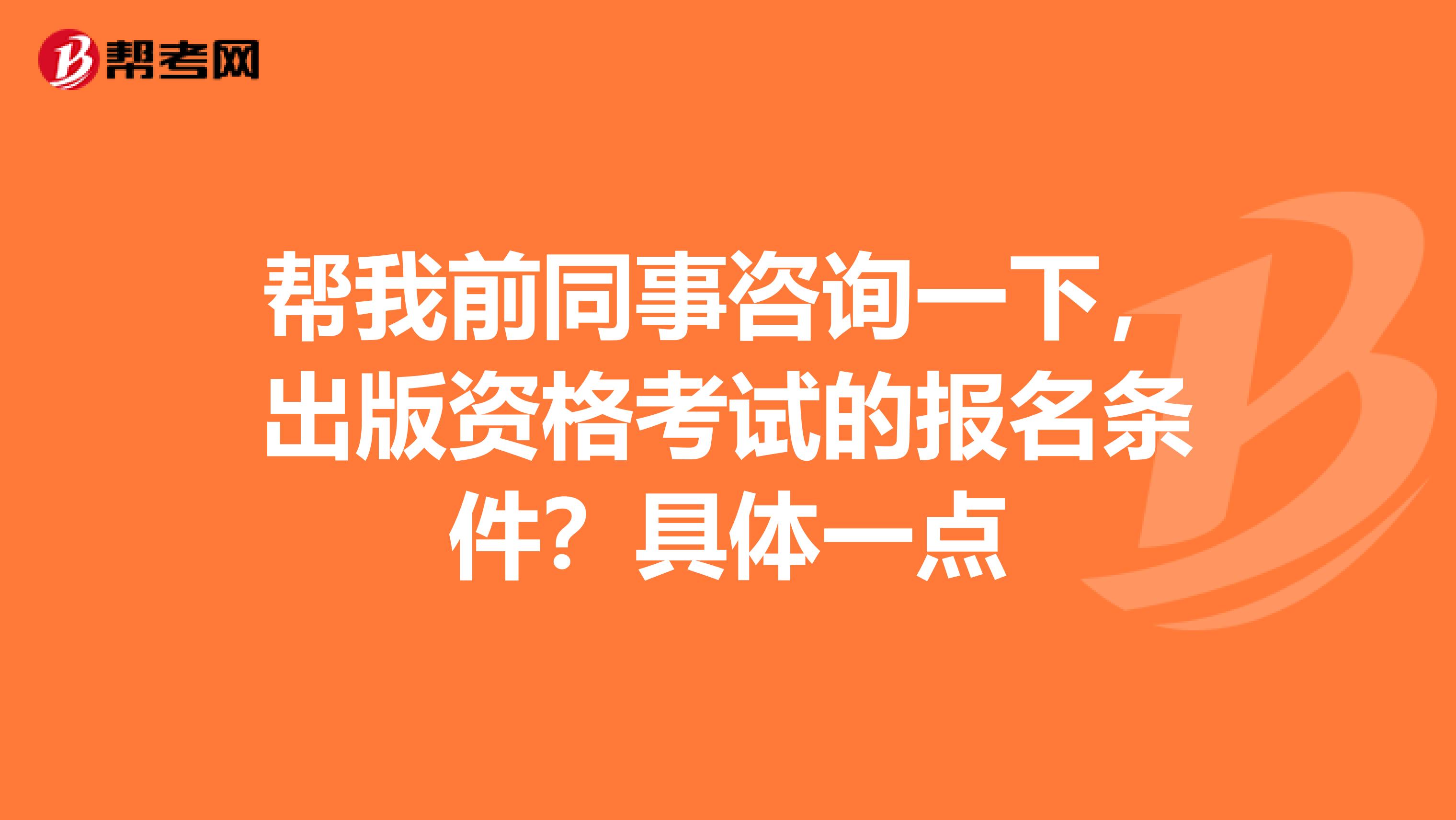 帮我前同事咨询一下，出版资格考试的报名条件？具体一点