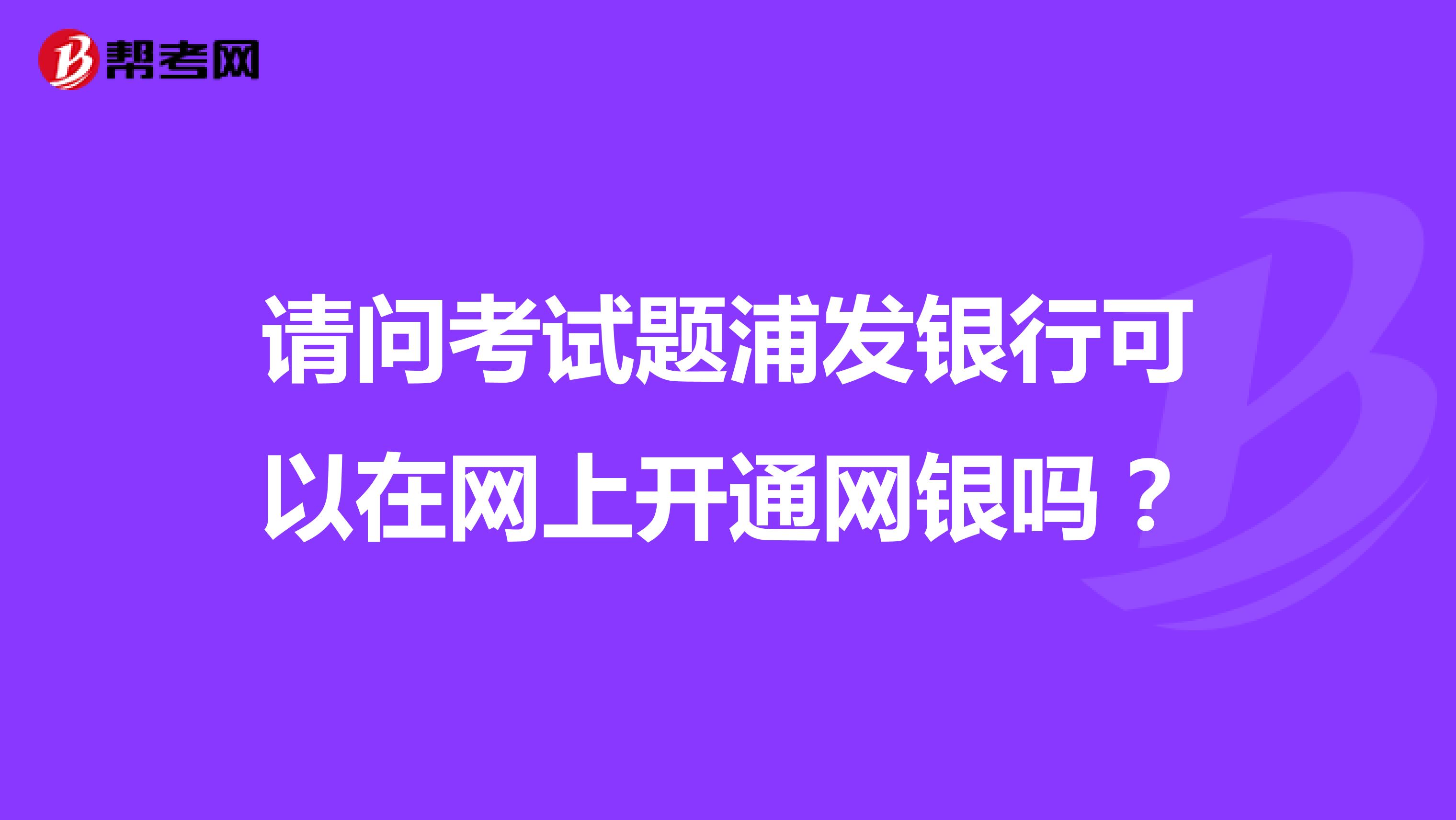 请问考试题浦发银行可以在网上开通网银吗?