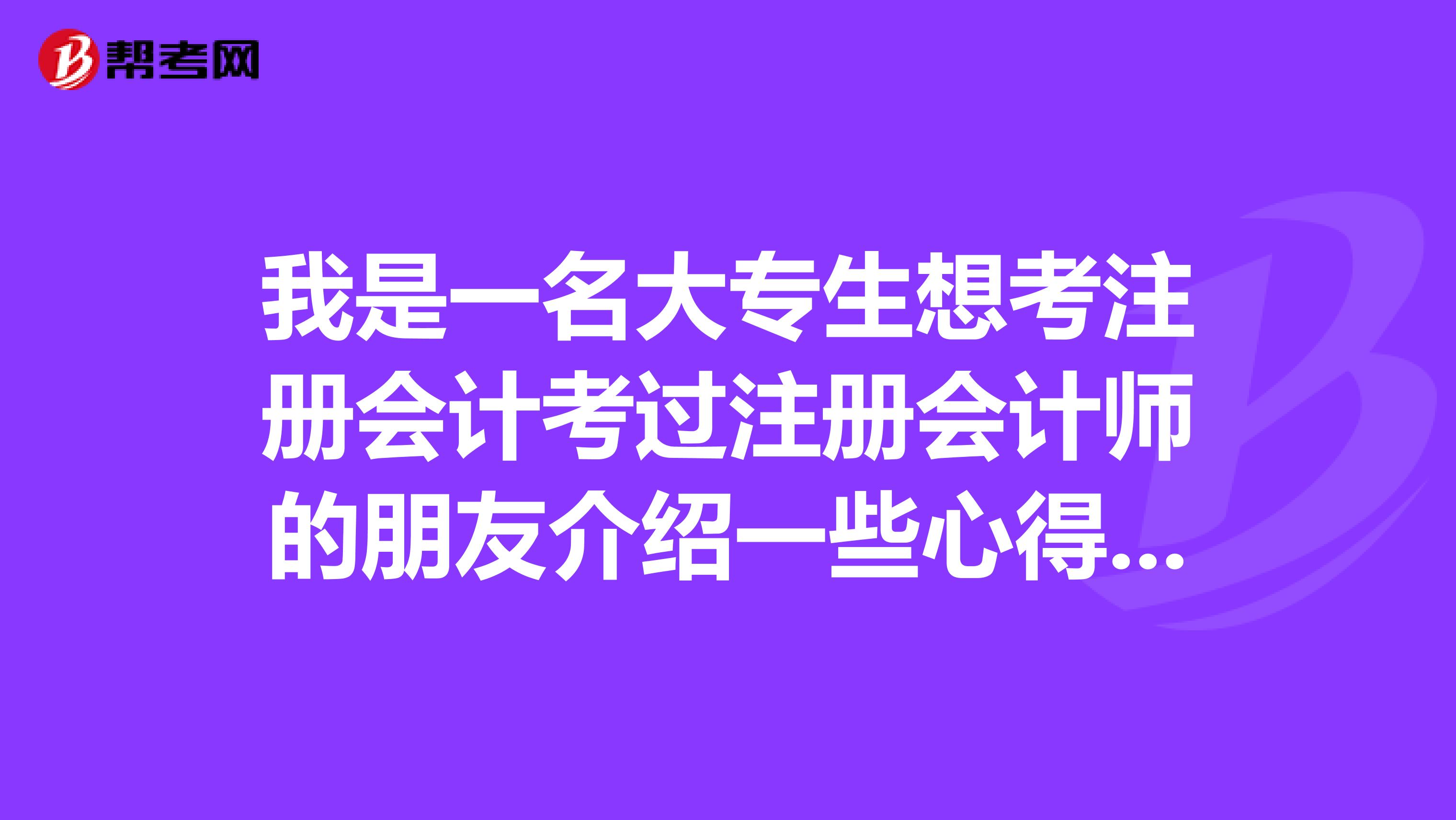 我是一名大專生想考注冊(cè)會(huì)計(jì)考過(guò)注冊(cè)會(huì)計(jì)師的朋友介紹一些心得給我敷衍的不要還要一些學(xué)習(xí)方法