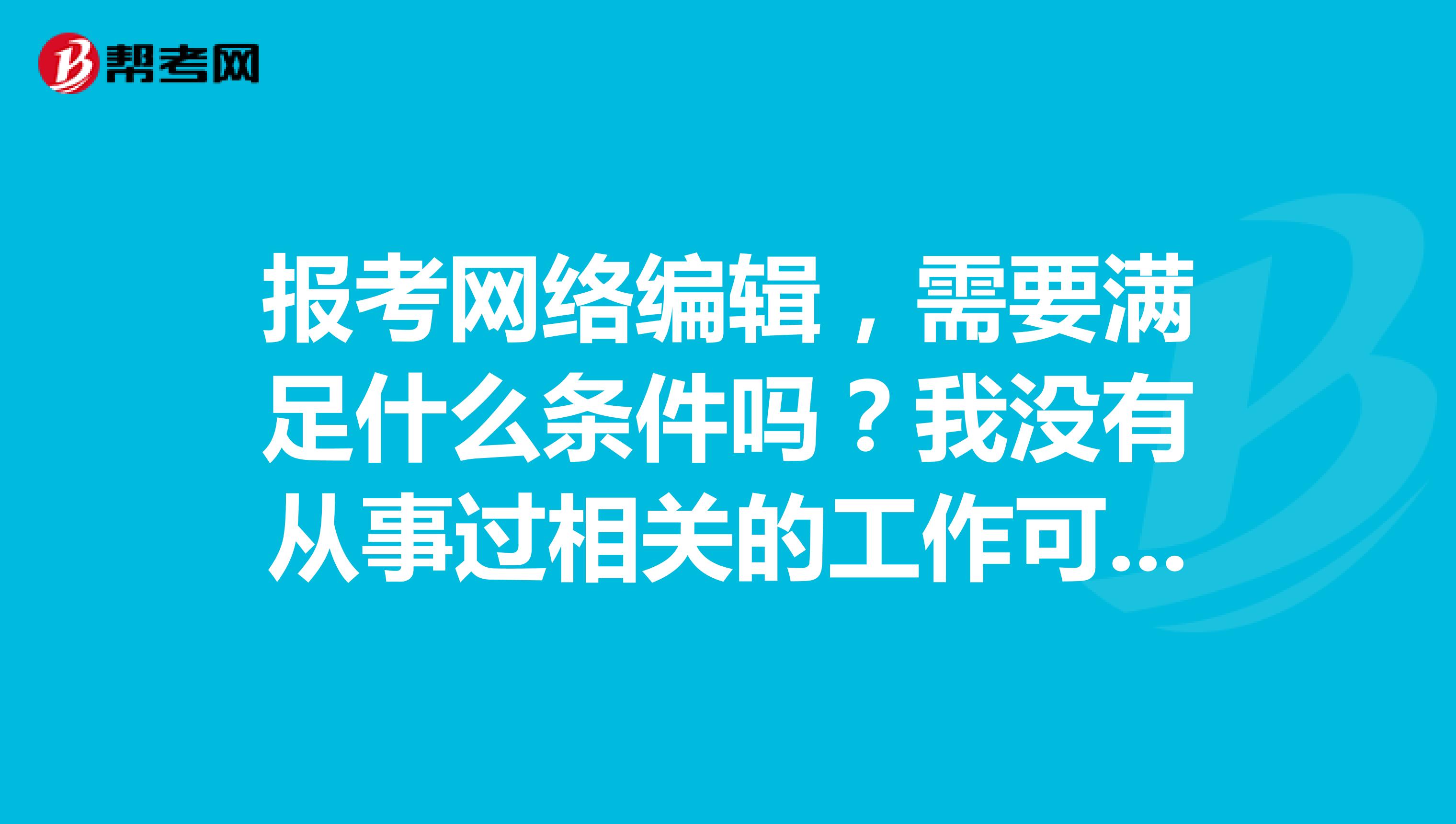 报考网络编辑，需要满足什么条件吗？我没有从事过相关的工作可以报考吗？