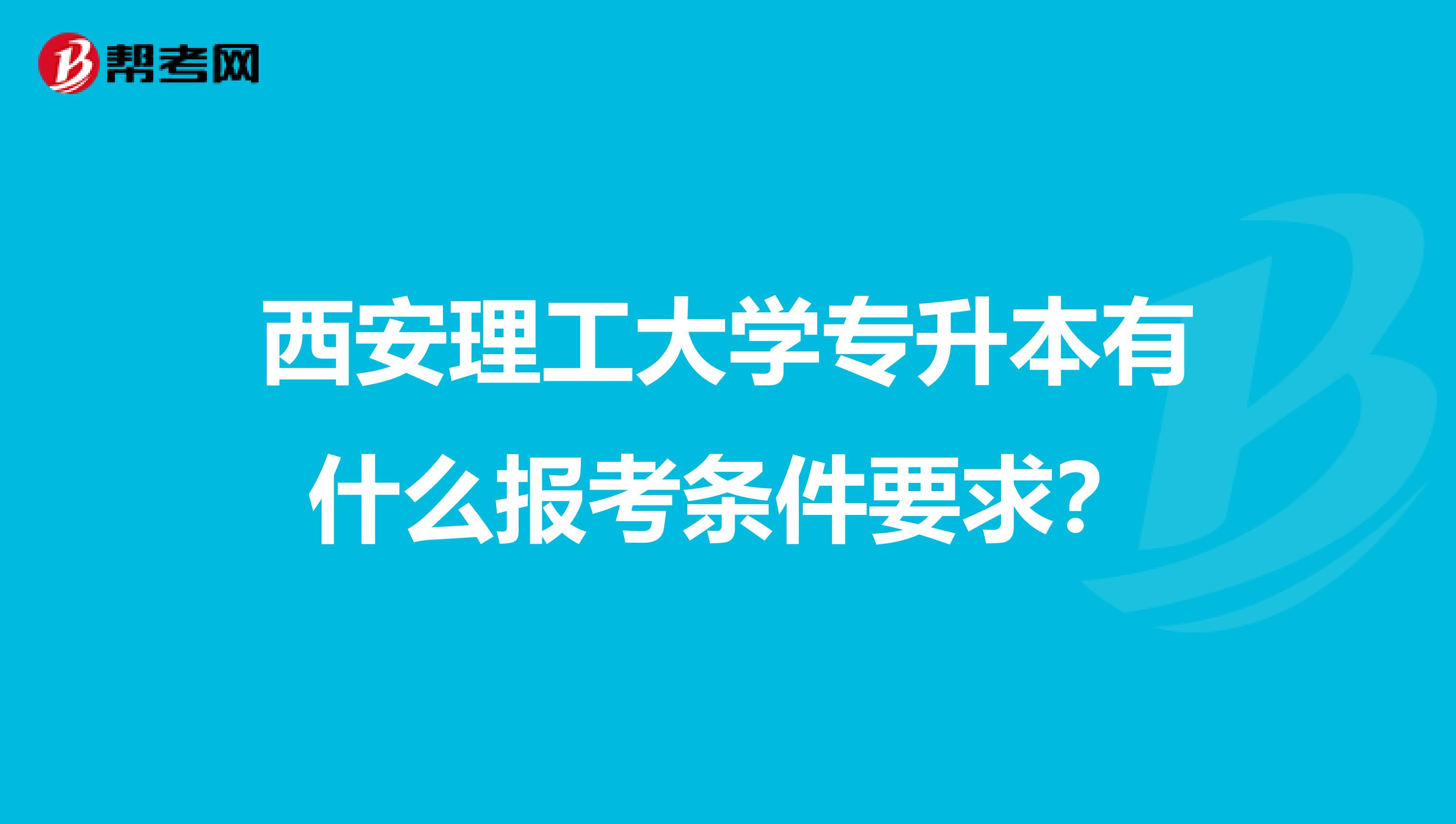 西安理工大学专升本有什么报考条件要求?