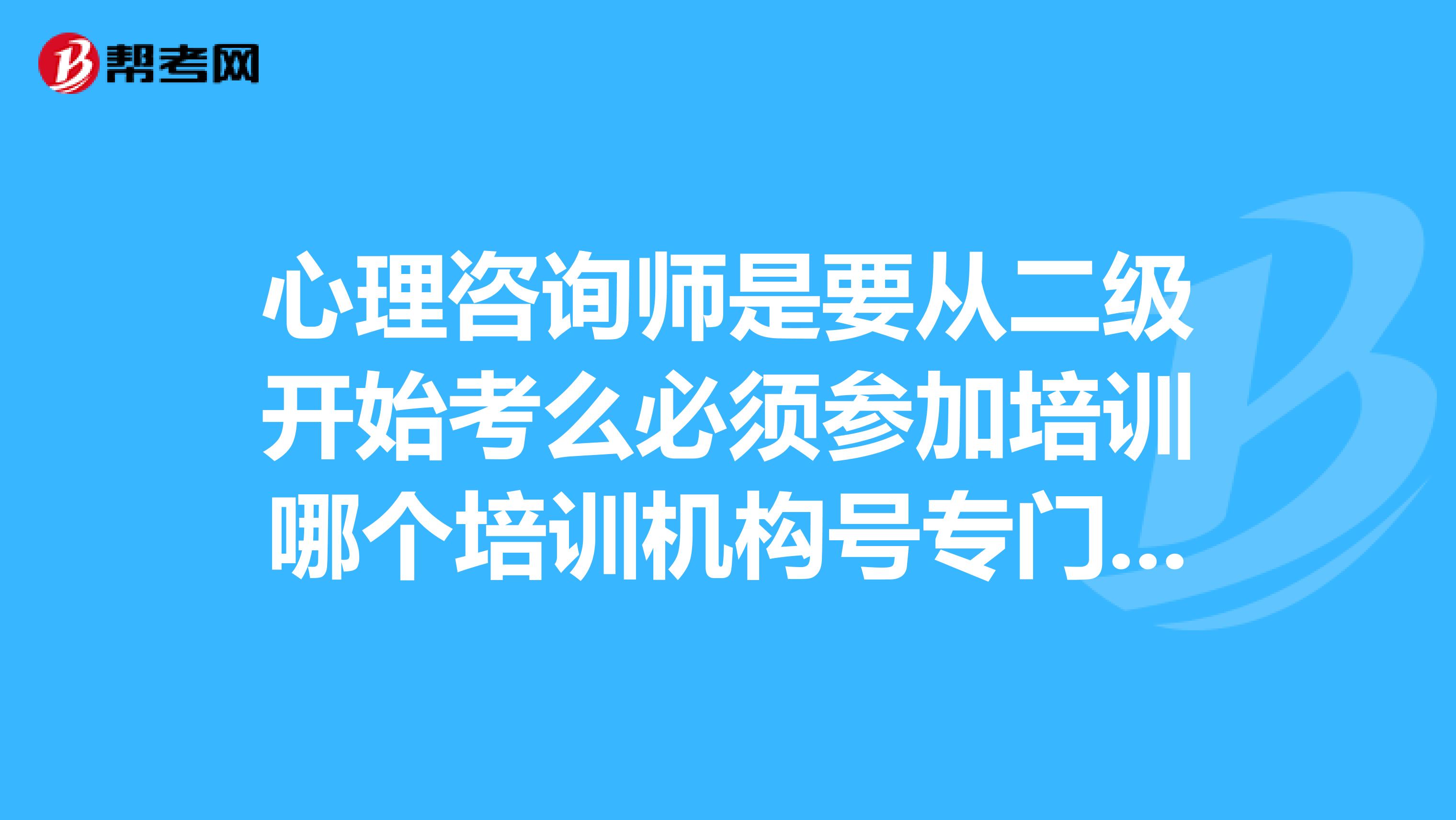 心理咨詢師是要從二級開始考么必須參加培訓哪個培訓機構號專門的考試用書是