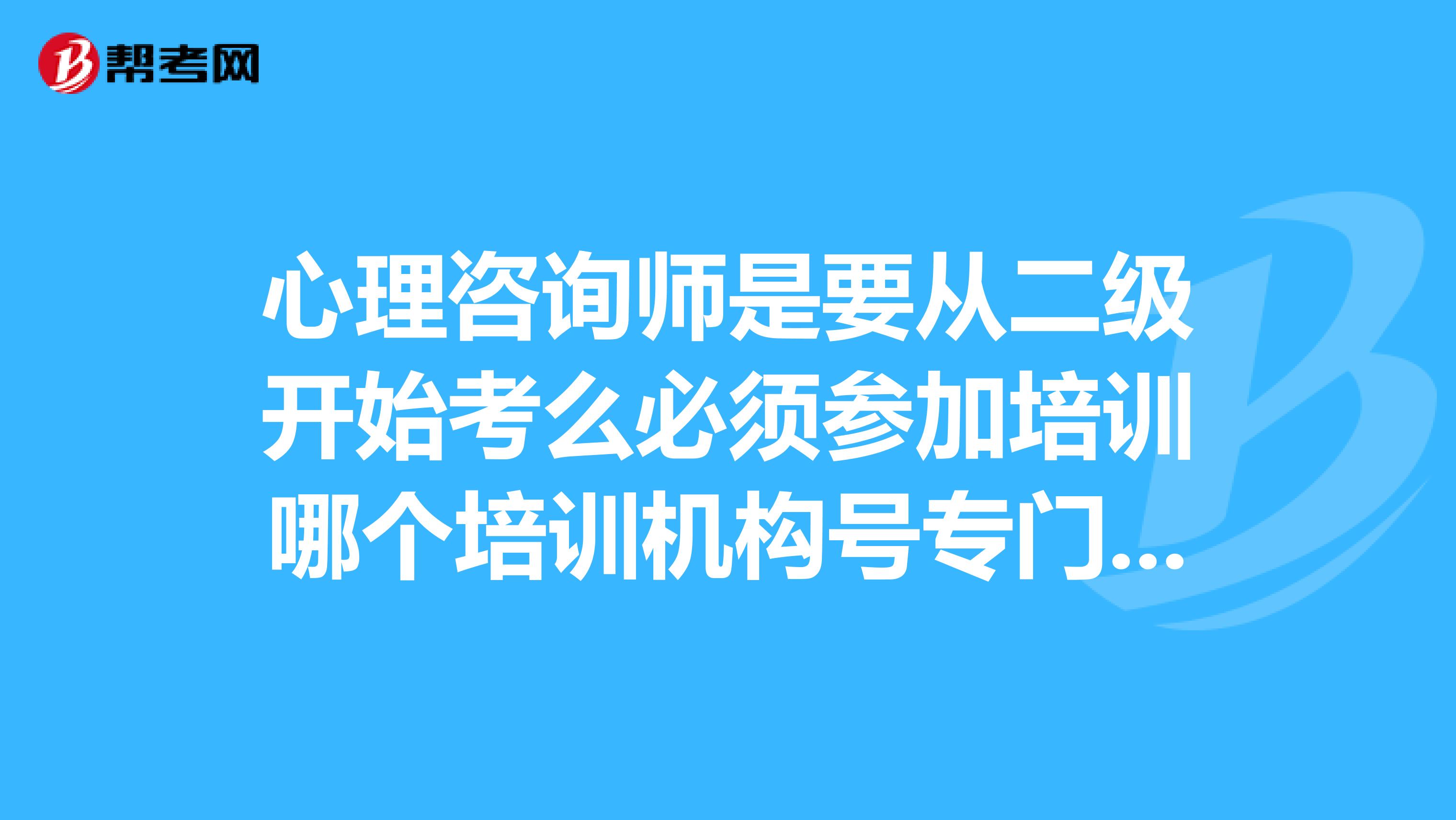 心理咨询师是要从二级开始考么必须参加培训哪个培训机构号专门的考试用书是