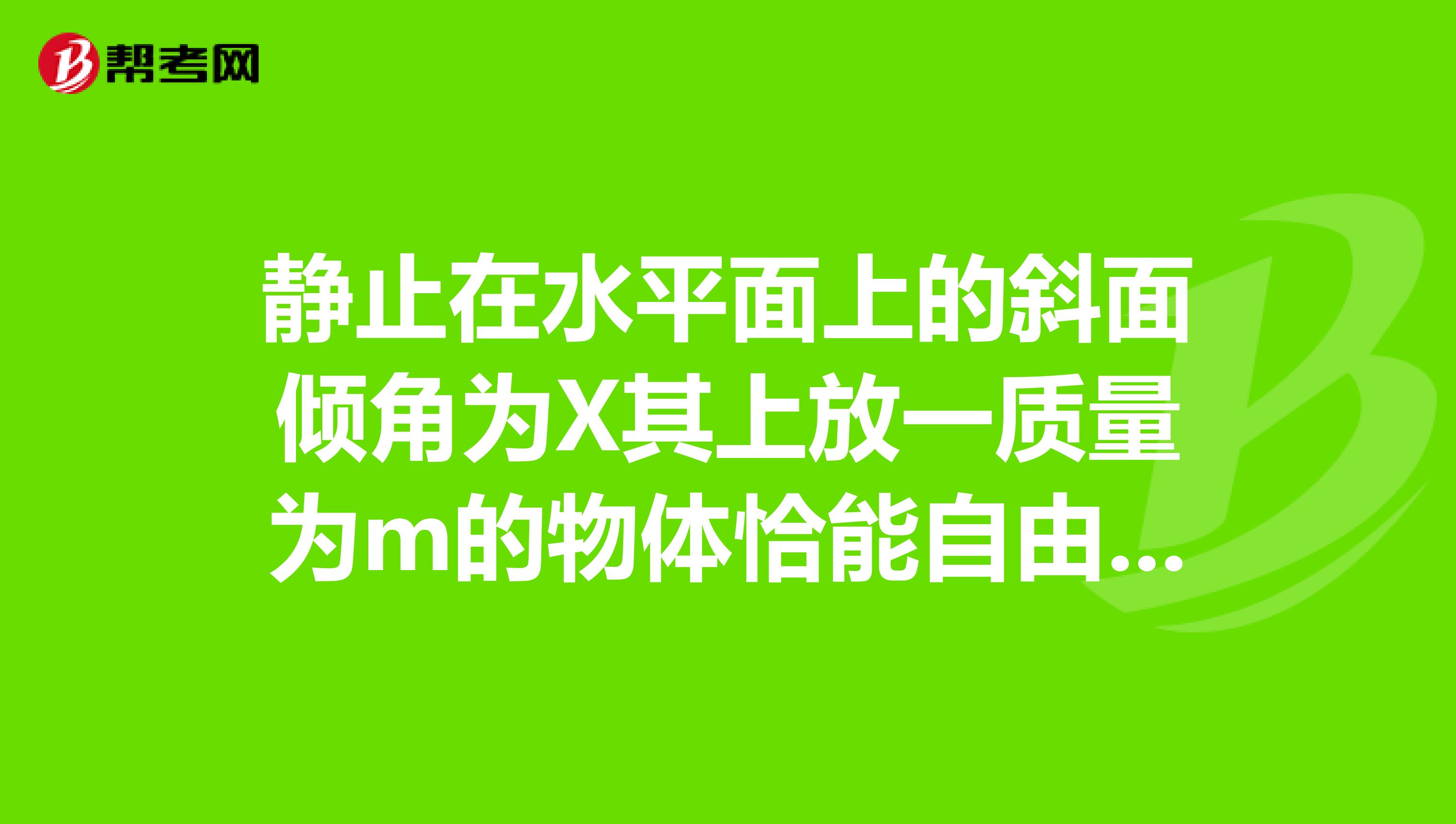 靜止在水平面上的斜面傾角為X其上放一質(zhì)量為m的物體恰能自由勻速下滑當(dāng)用力F平行于斜面向下推物體加速運(yùn)
