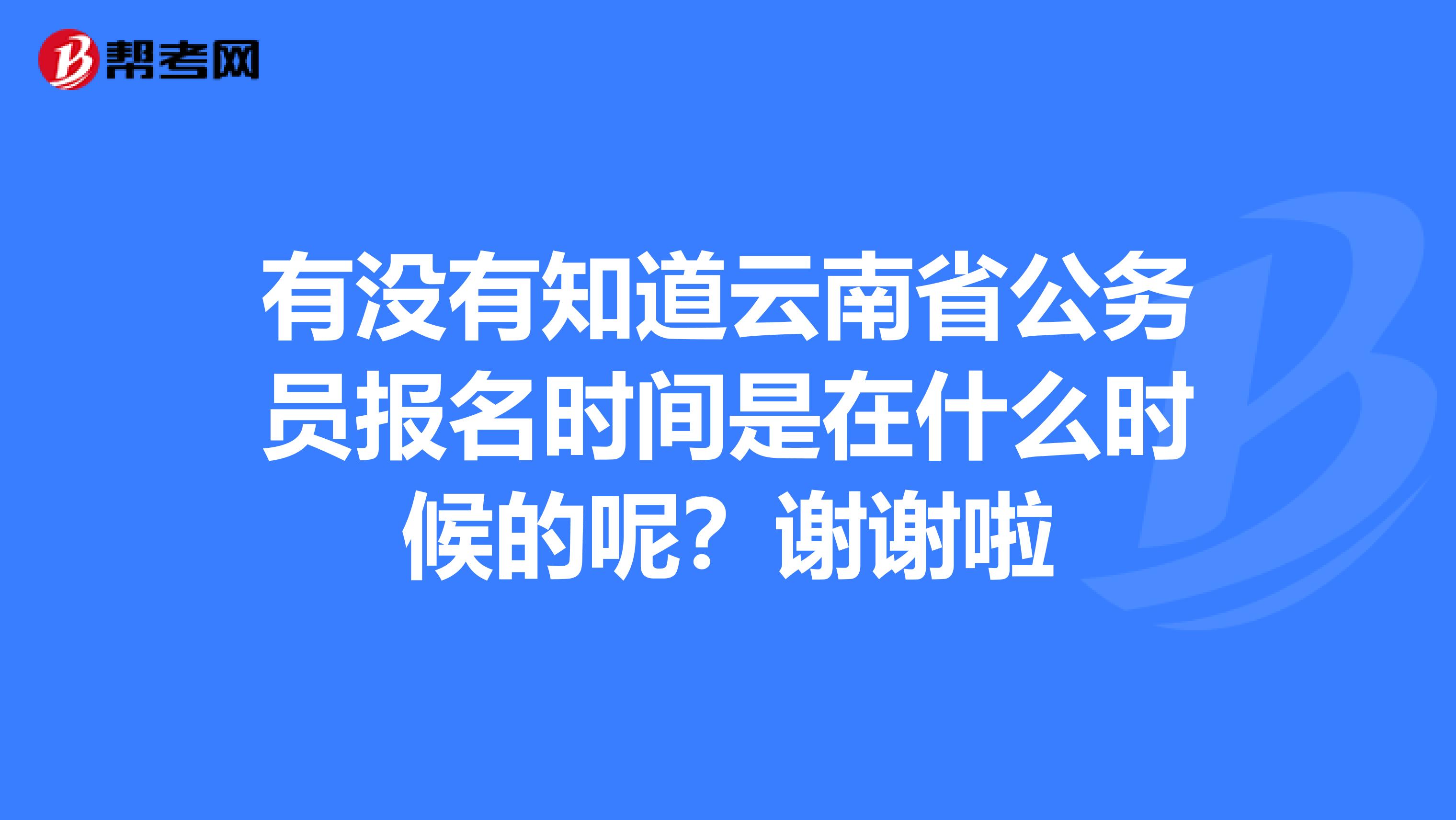 有没有知道云南省公务员报名时间是在什么时候的呢？谢谢啦