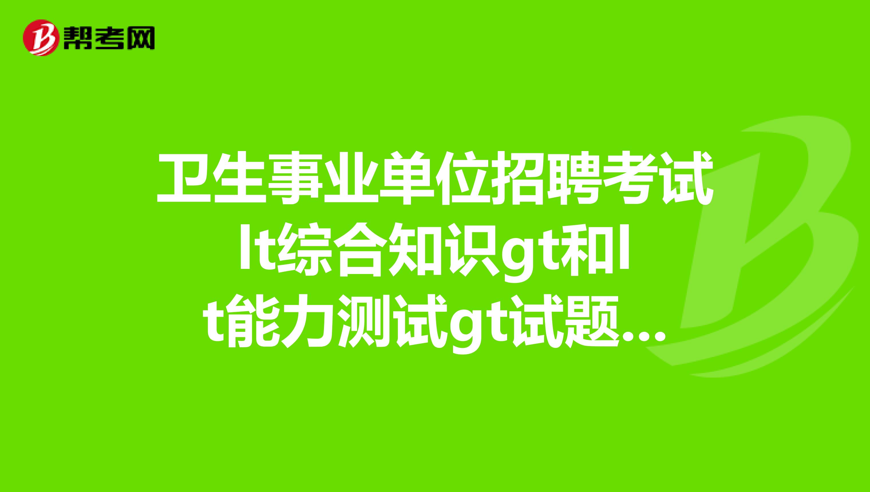 卫生事业单位招聘考试lt综合知识gt和lt能力测试gt试题和答案