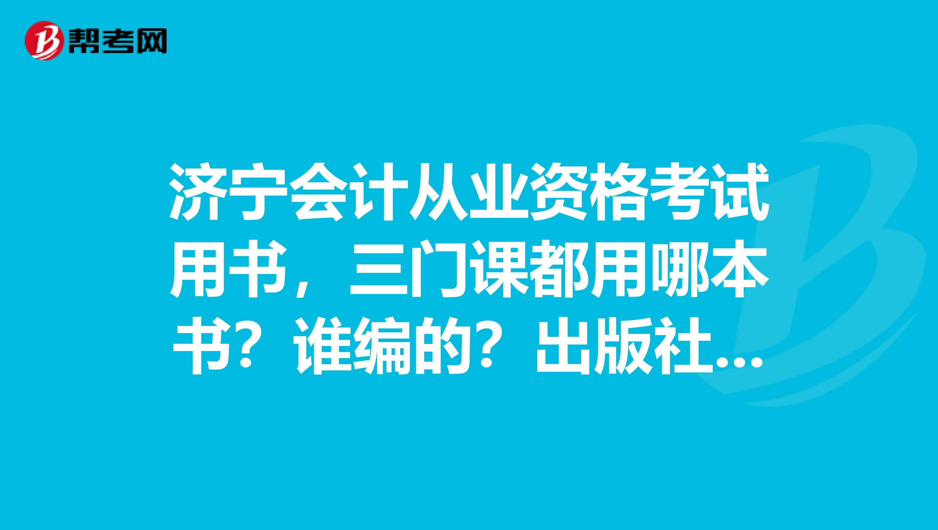 濟寧會計從業資格考試用書，三門課都用哪本書？誰編的？出版社呢？