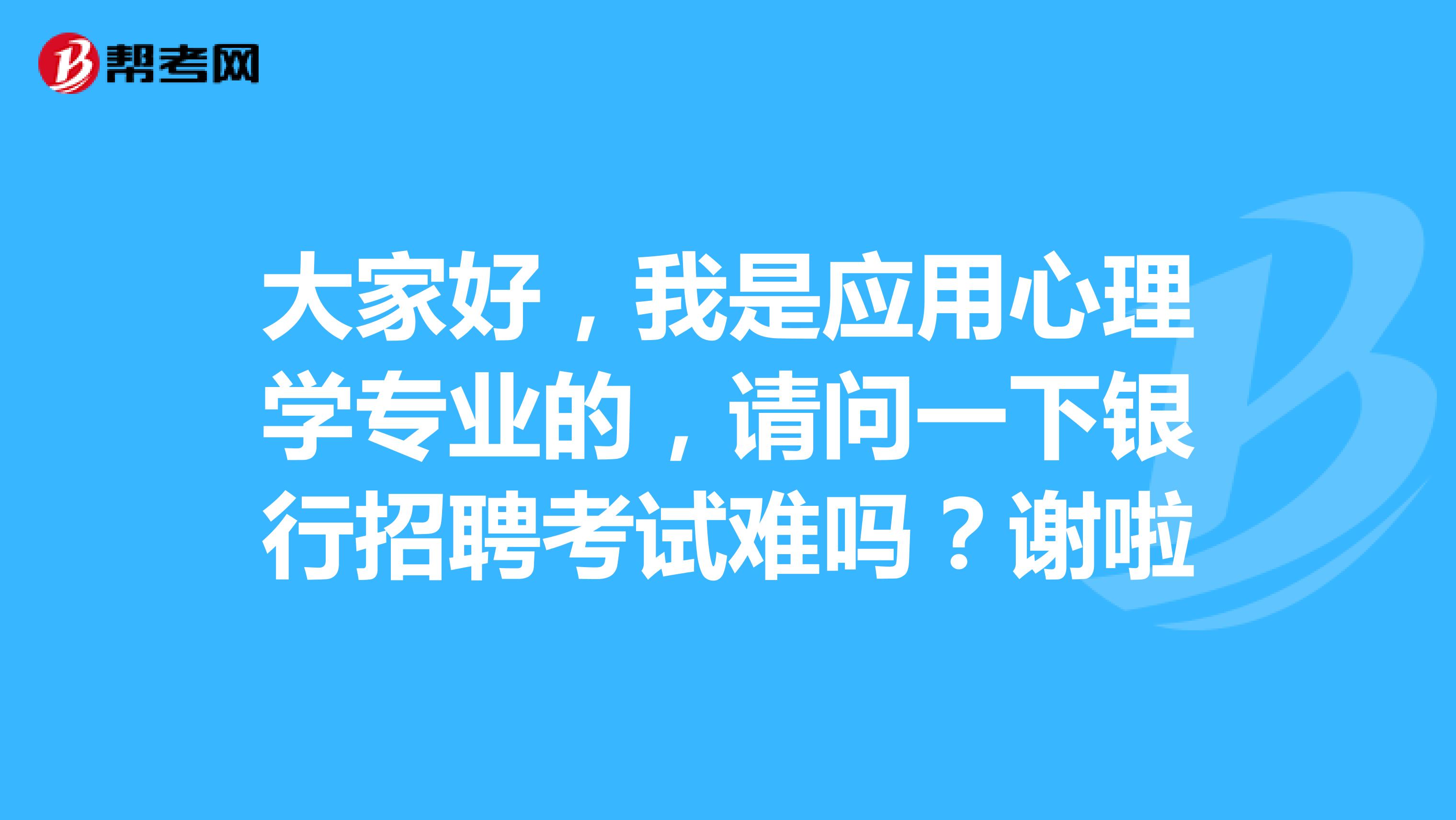 大家好,我是应用心理学专业的,请问一下银行招聘考试难吗?谢啦