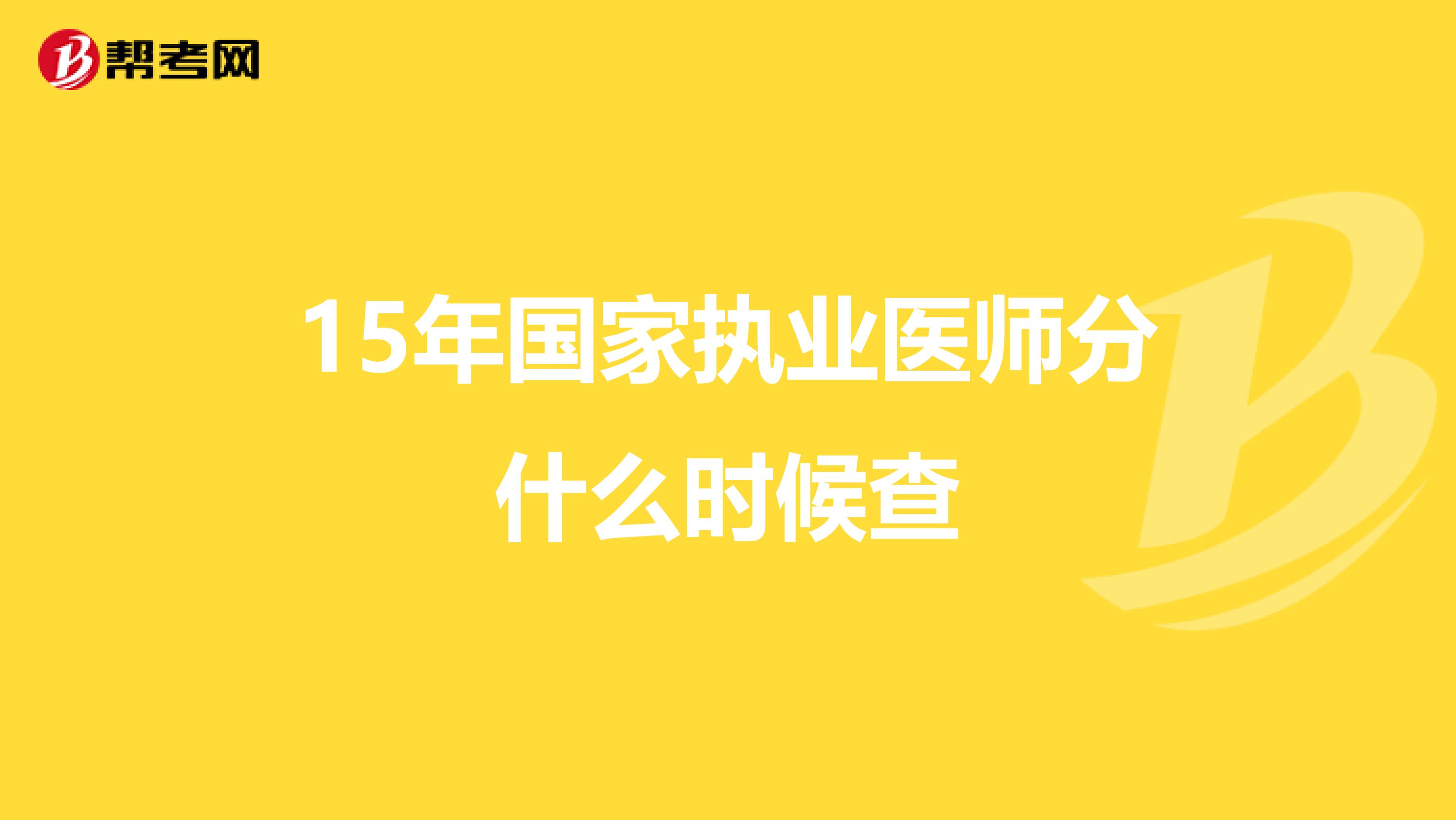 15年国家执业医师分什么时候查