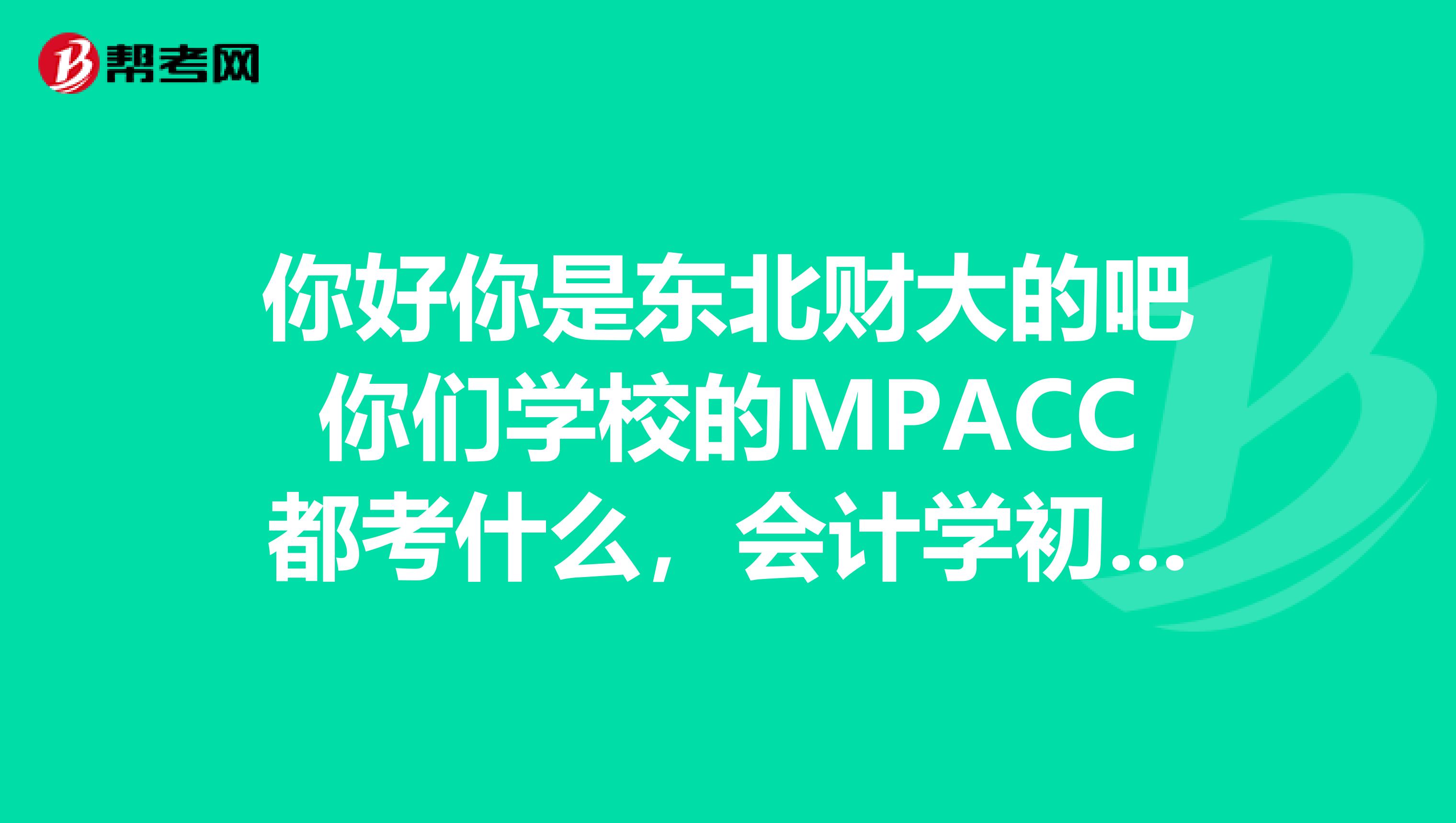你好你是东北财大的吧你们学校的MPACC都考什么，会计学初试的专业课都考什么啊跟复试时的一样么