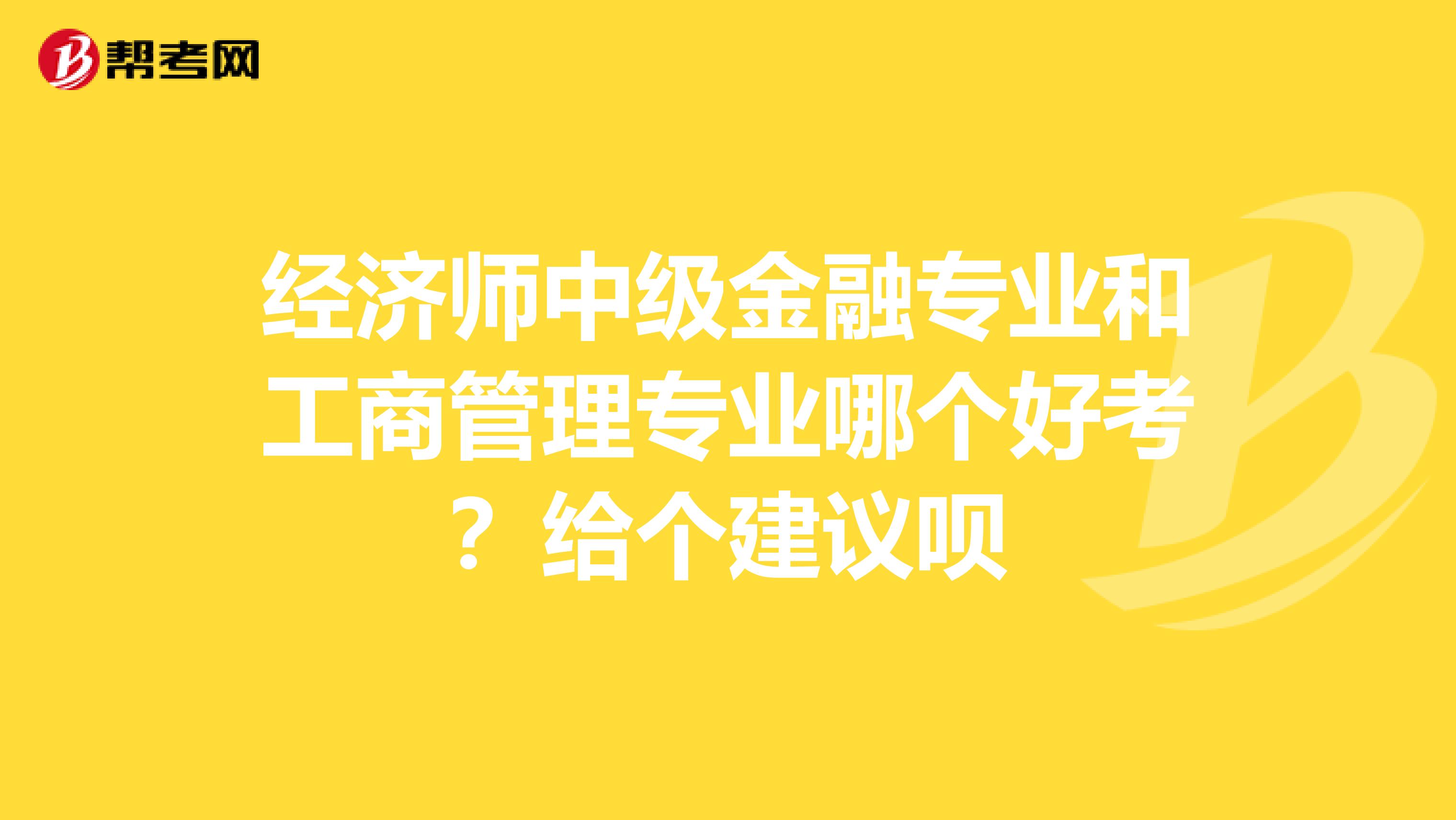 经济师中级金融专业和工商管理专业哪个好考？给个建议呗