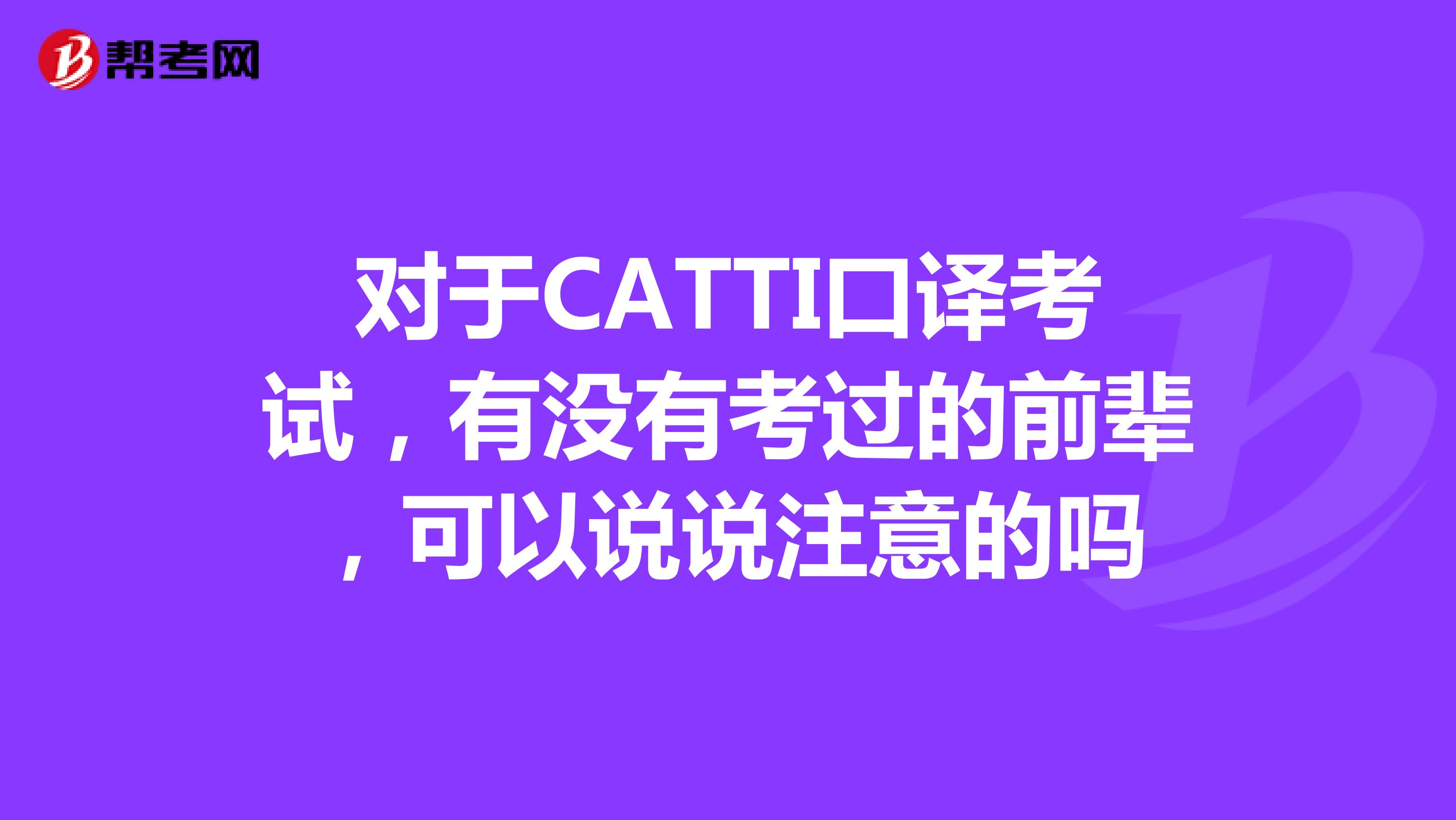 对于CATTI口译考试，有没有考过的前辈，可以说说注意的吗