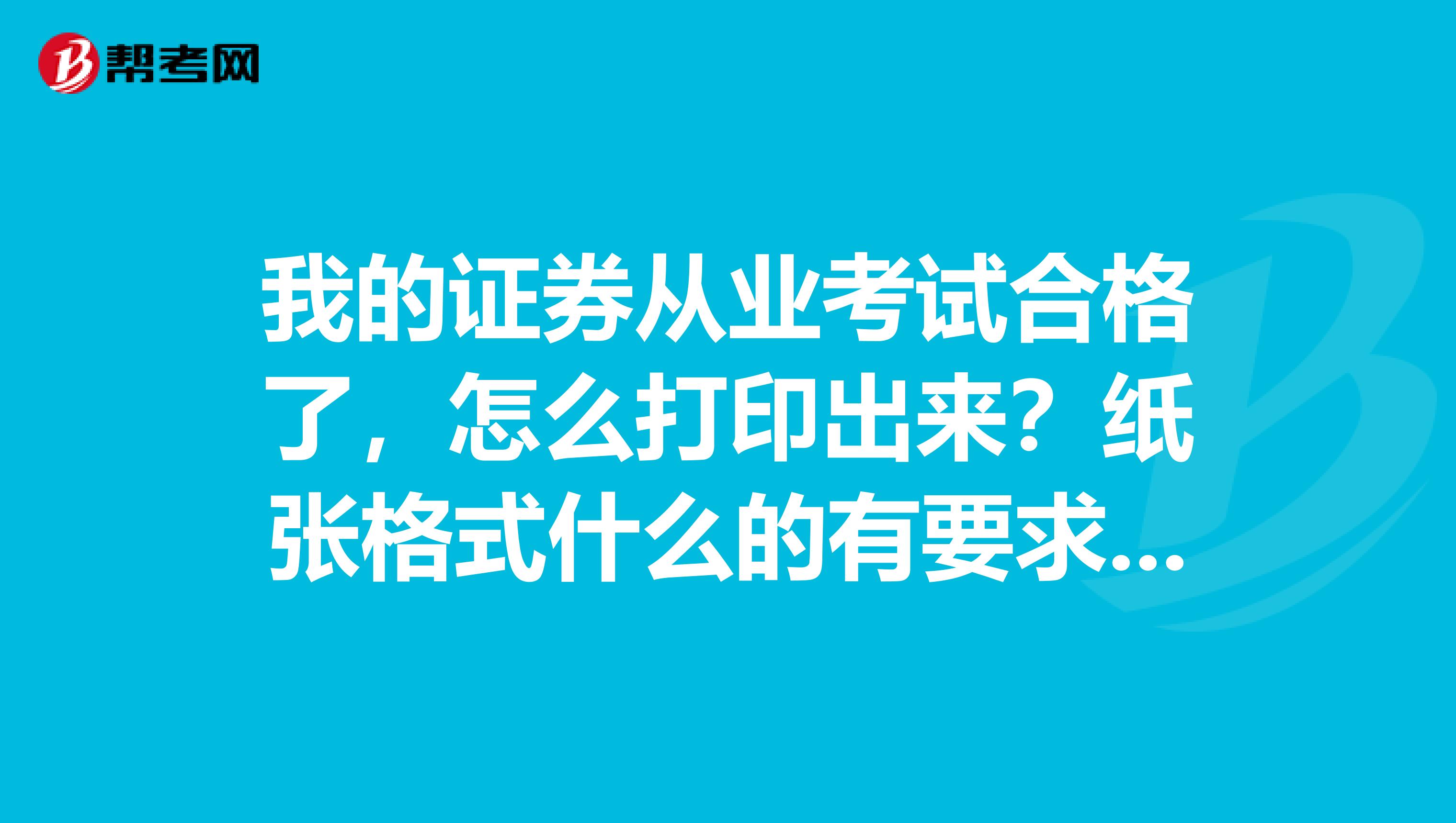 我的证券从业考试合格了,怎么打印出来?纸张格式什么的有要求不?