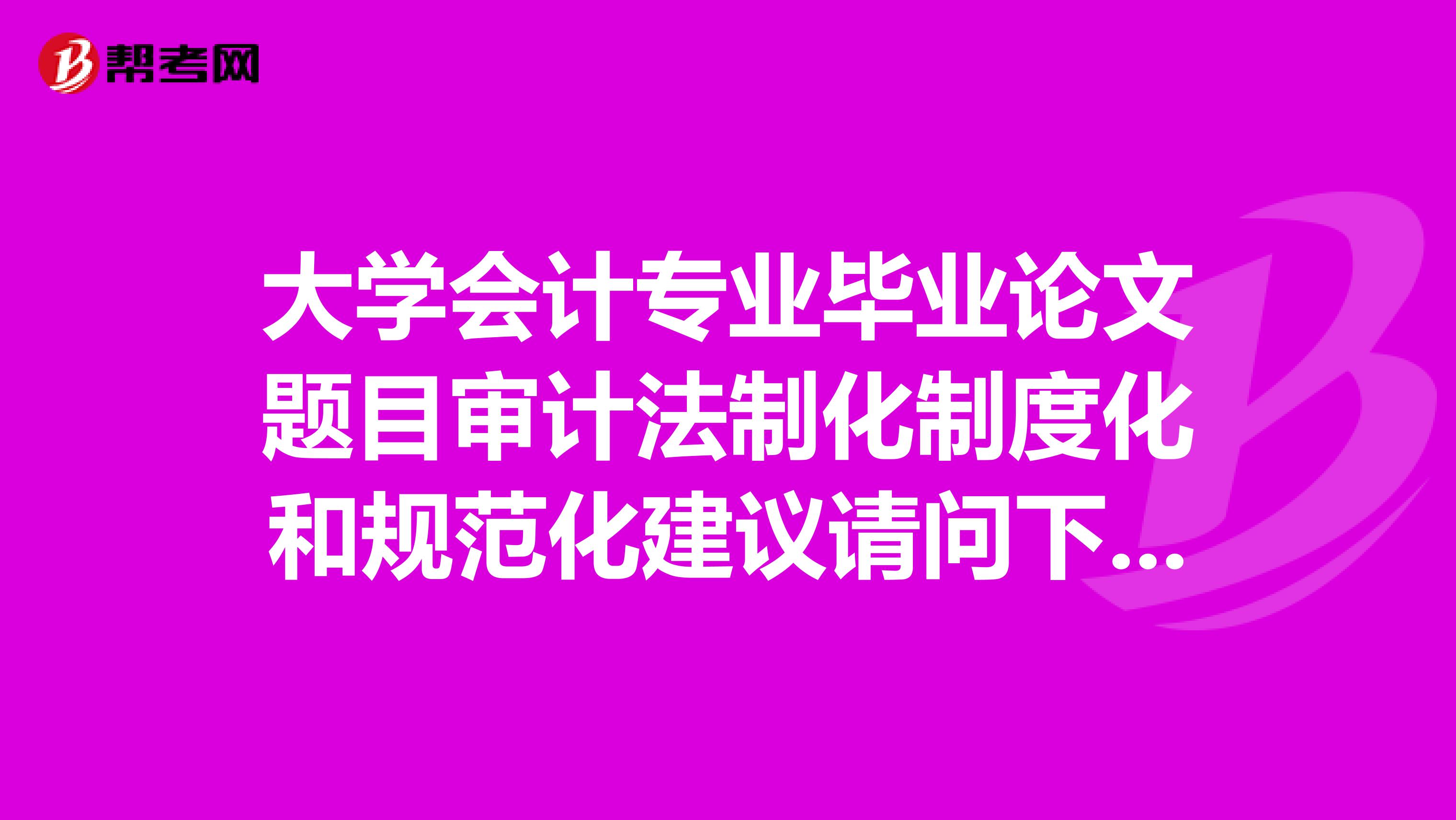 大学会计专业毕业论文题目审计法制化制度化和规范化建议请问下有没有范文可以借鉴有的发我。