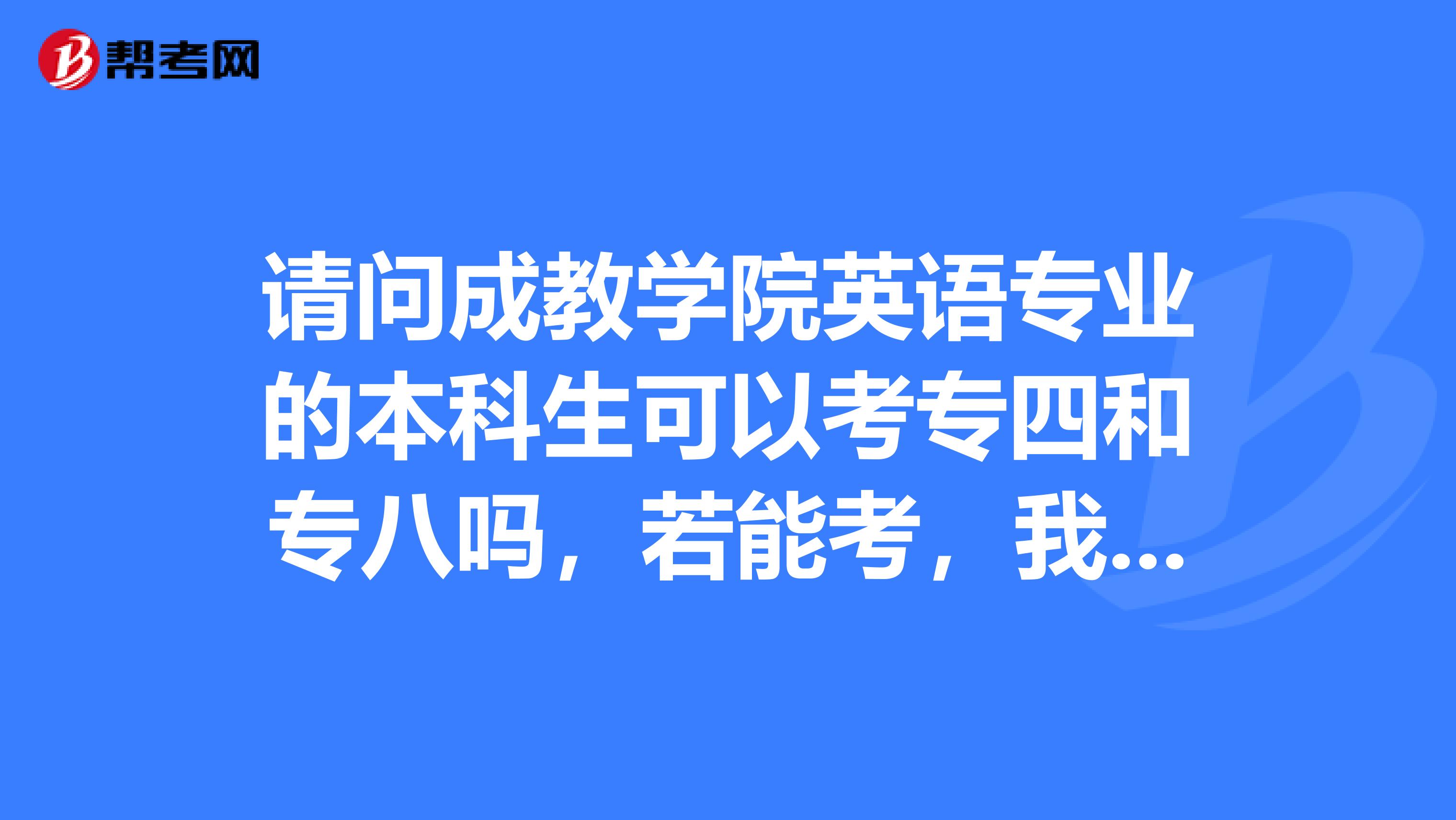 请问成教学院英语专业的本科生可以考专四和专八吗,若能考,我打算报英语专业了