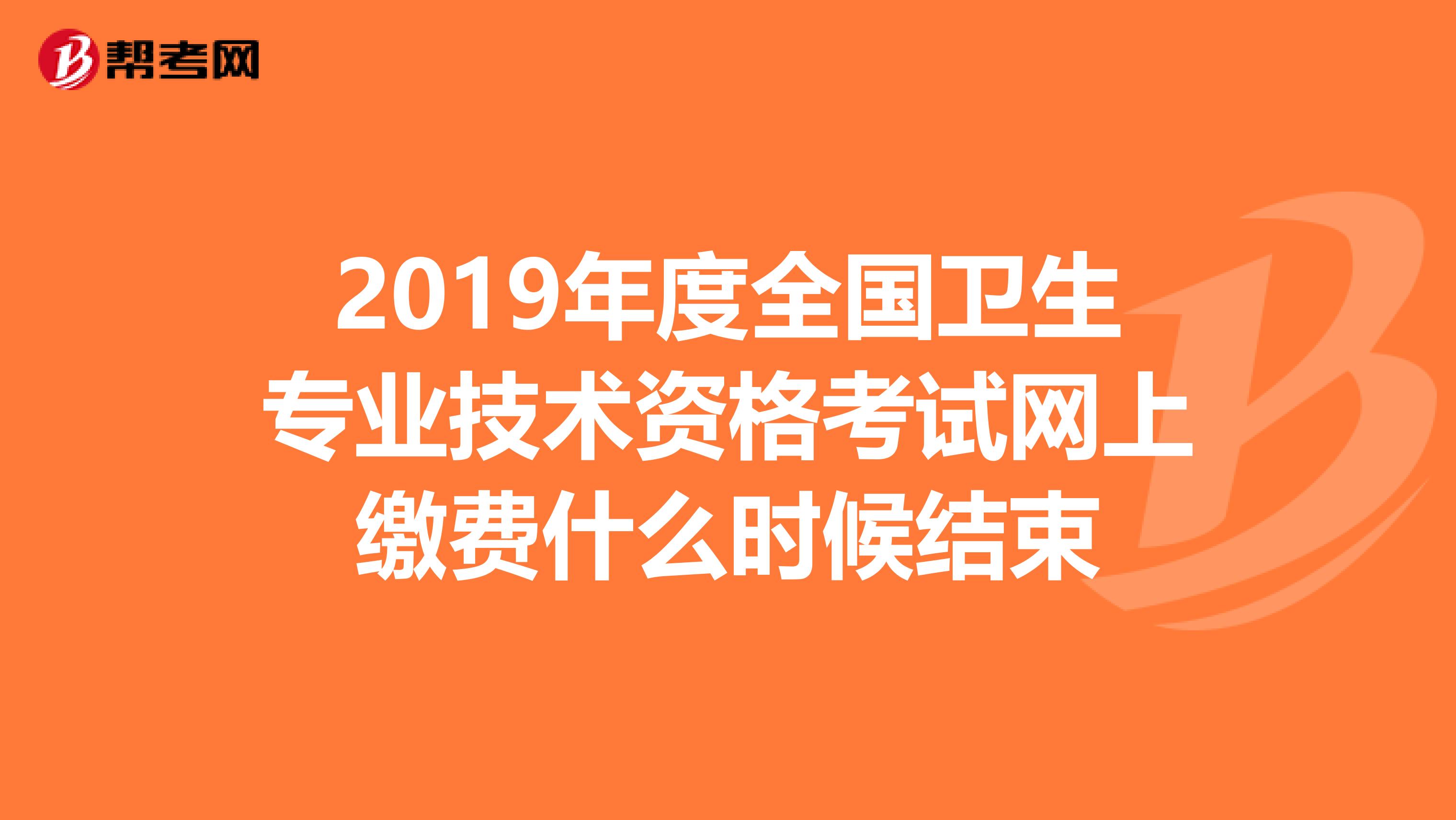 2019年度全国卫生专业技术资格考试网上缴费什么时候结束